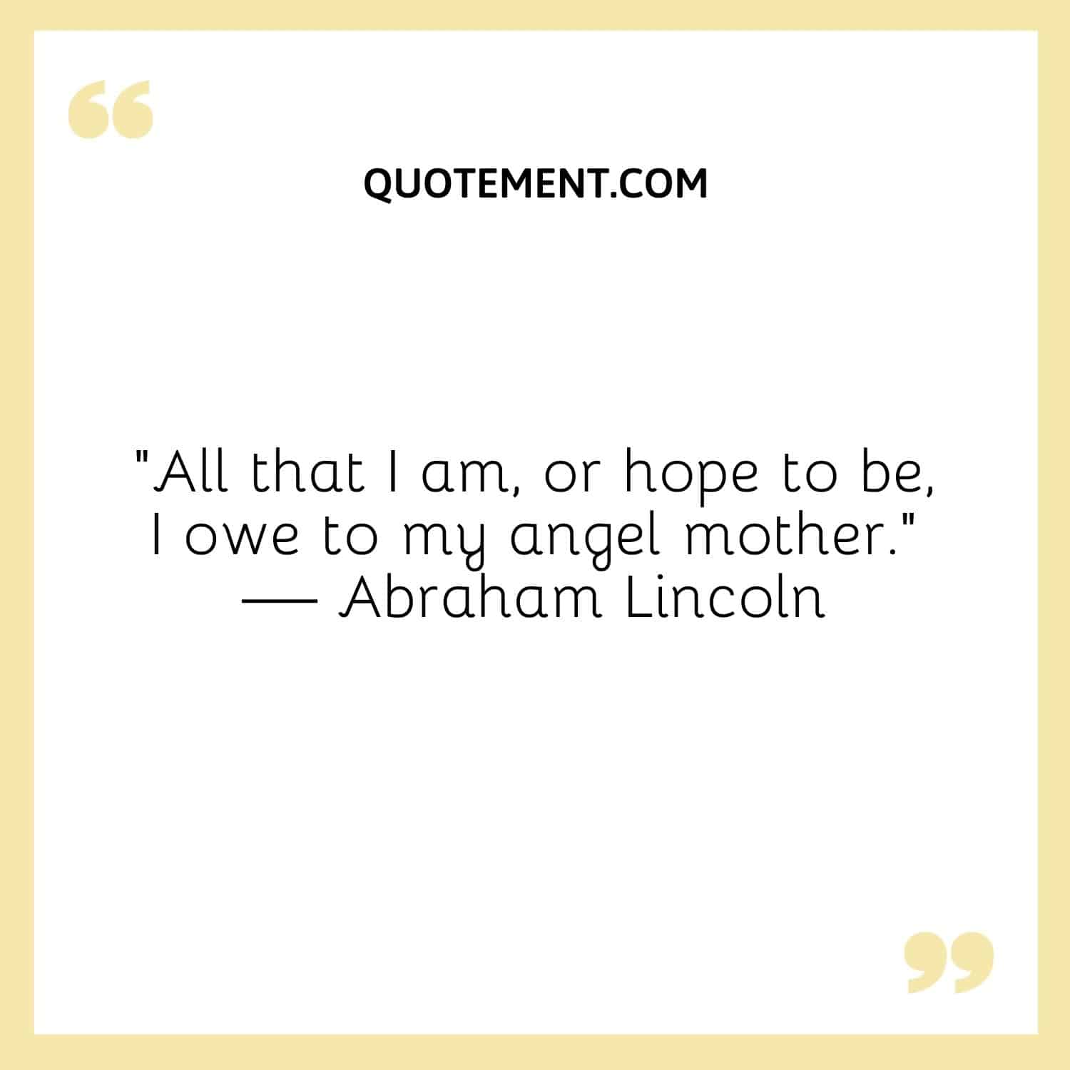 All that I am, or hope to be, I owe to my angel mother.