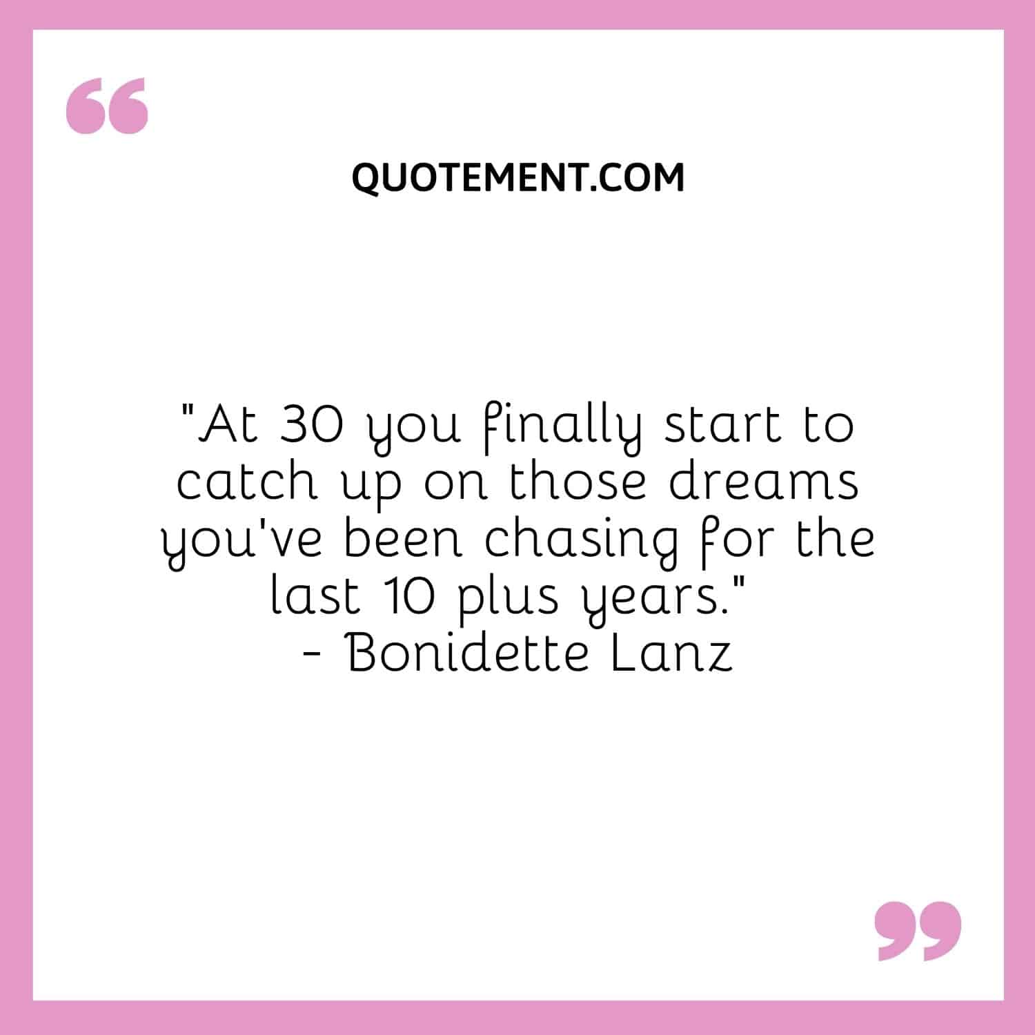 “At 30 you finally start to catch up on those dreams you’ve been chasing for the last 10 plus years.” — Bonidette Lanz