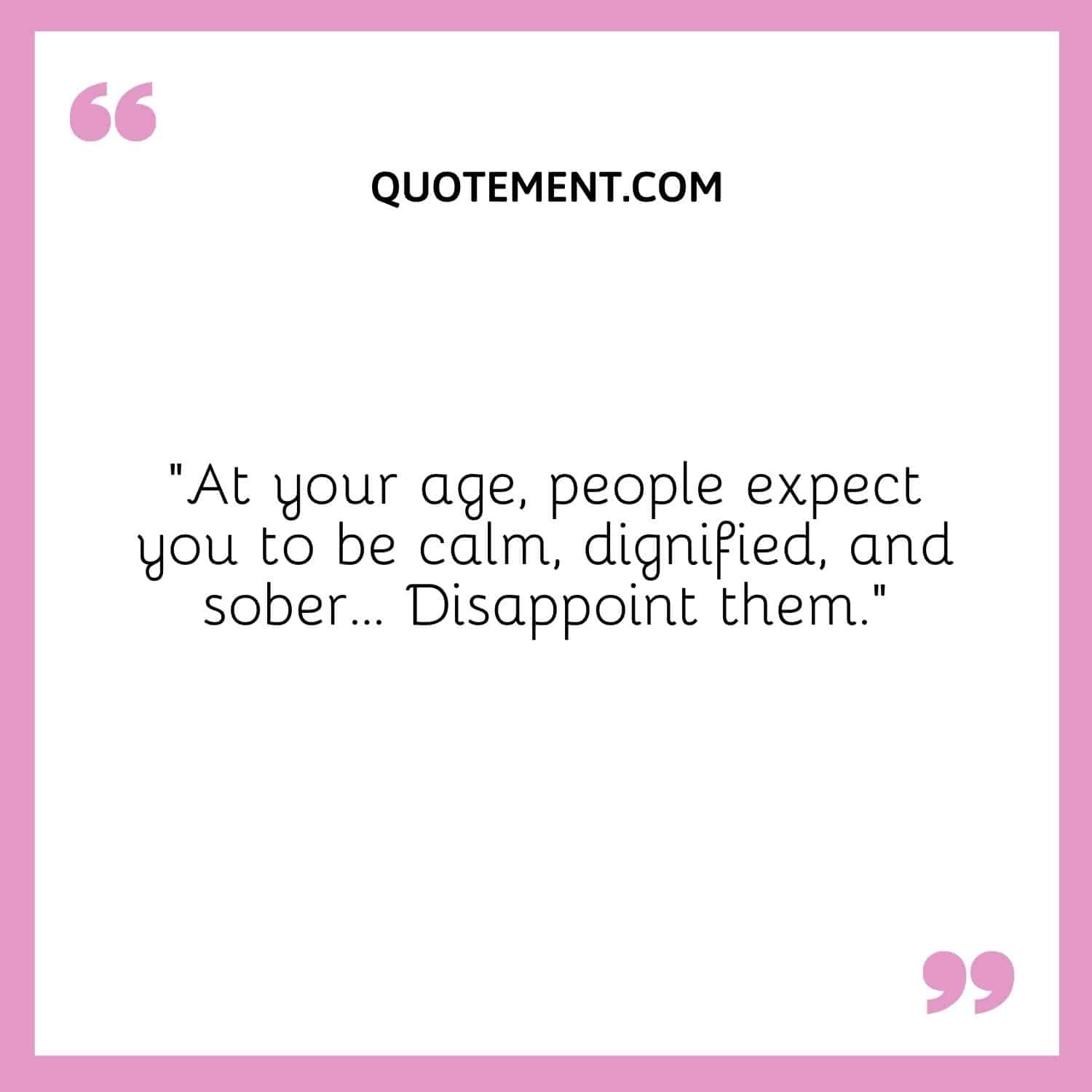 “At your age, people expect you to be calm, dignified, and sober... Disappoint them.”