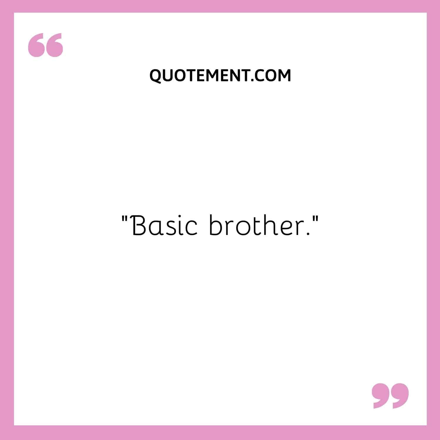 Basic brother.