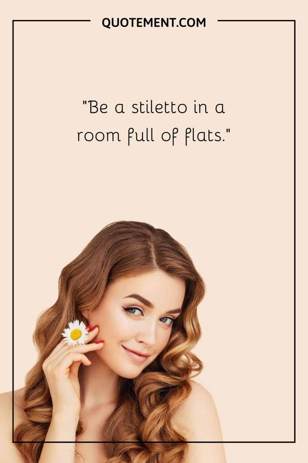 Be a stiletto in a room full of flats.