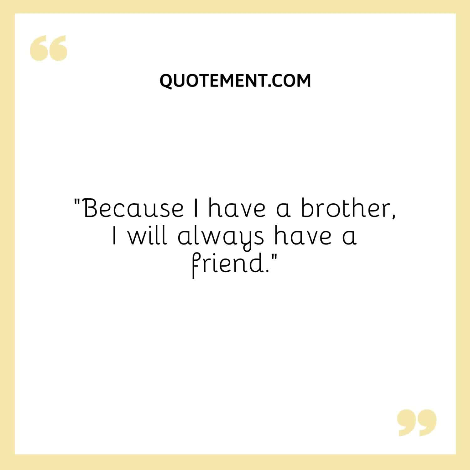 Because I have a brother, I'll always have a friend.