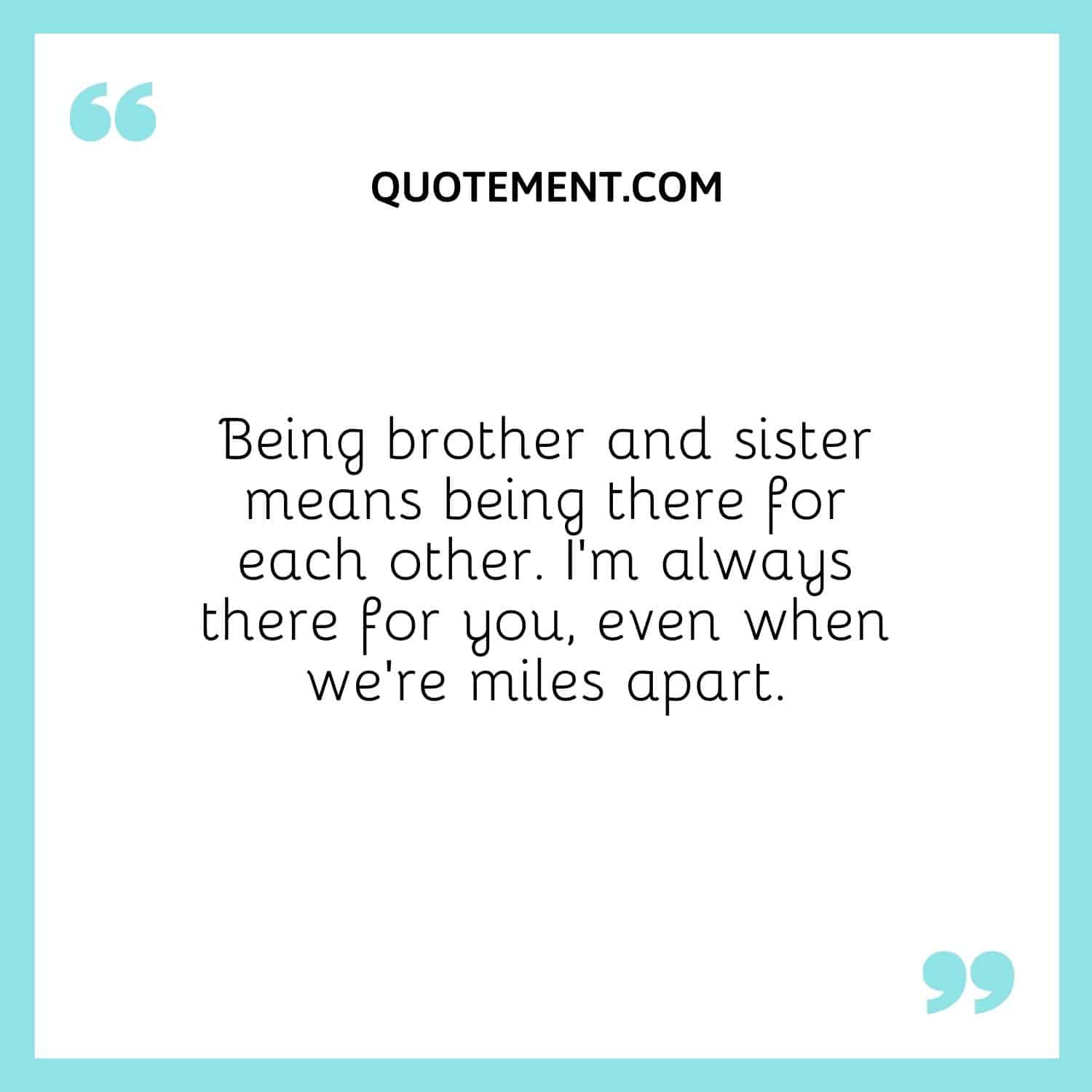 Being brother and sister means being there for each other. I’m always there for you, even when we’re miles apart.