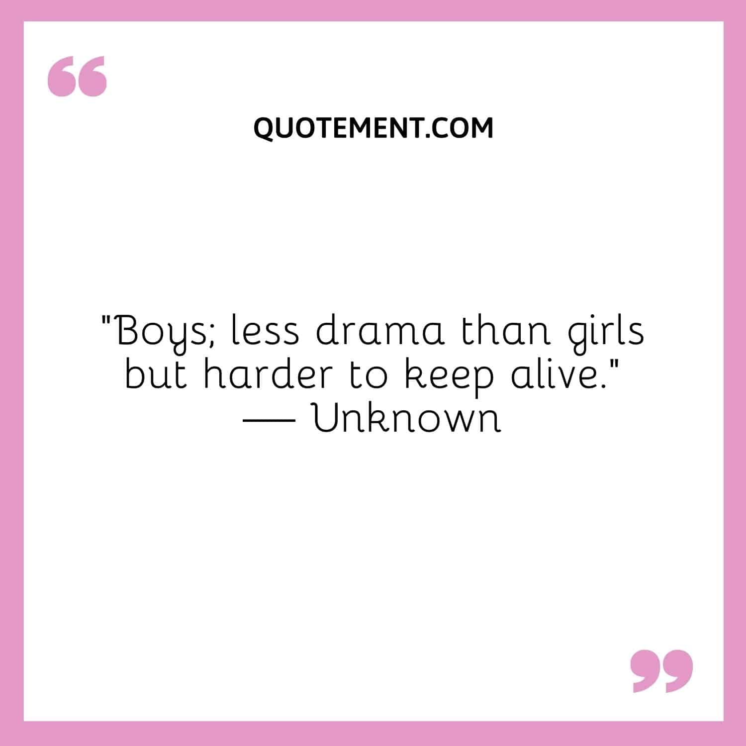 Boys; less drama than girls but harder to keep alive.