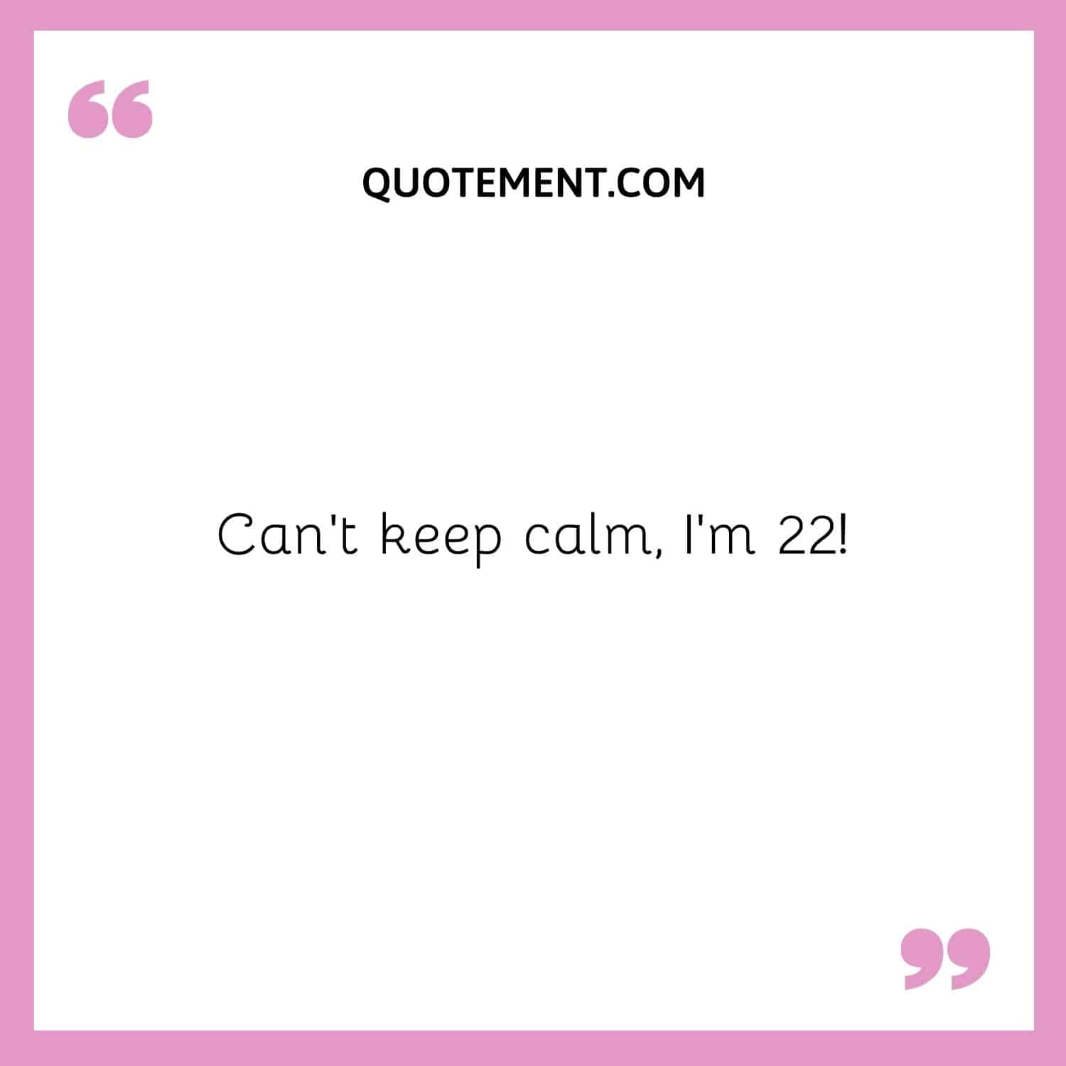 Can’t keep calm, I’m 22