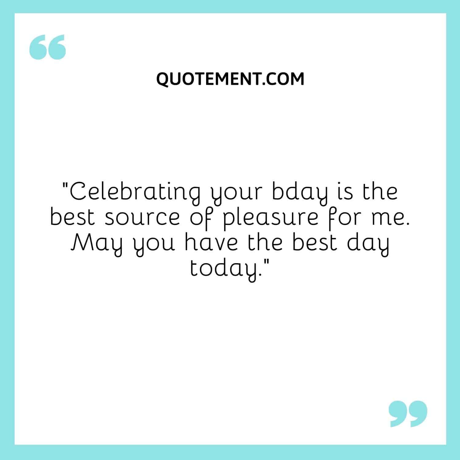 “Celebrating your bday is the best source of pleasure for me. May you have the best day today.”