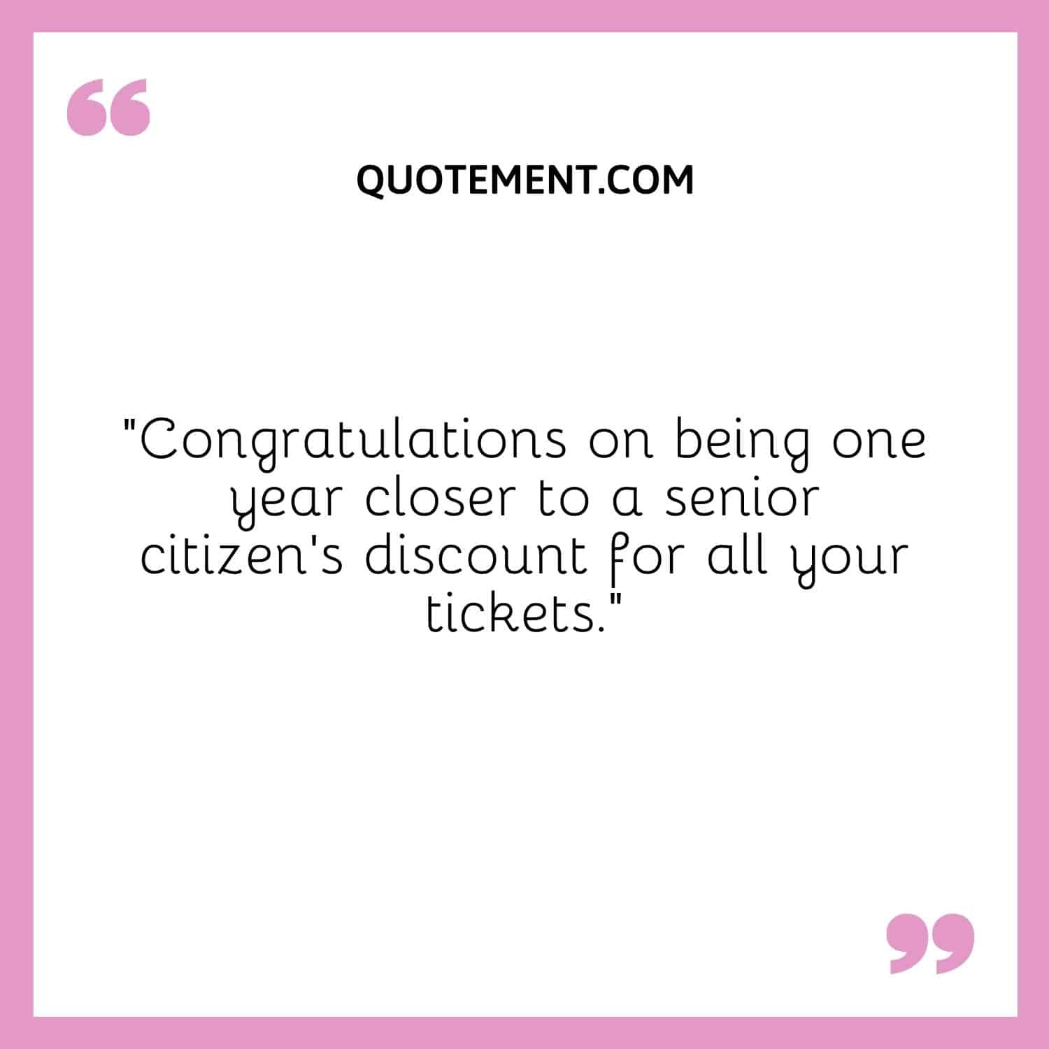 “Congratulations on being one year closer to a senior citizen’s discount for all your tickets.”