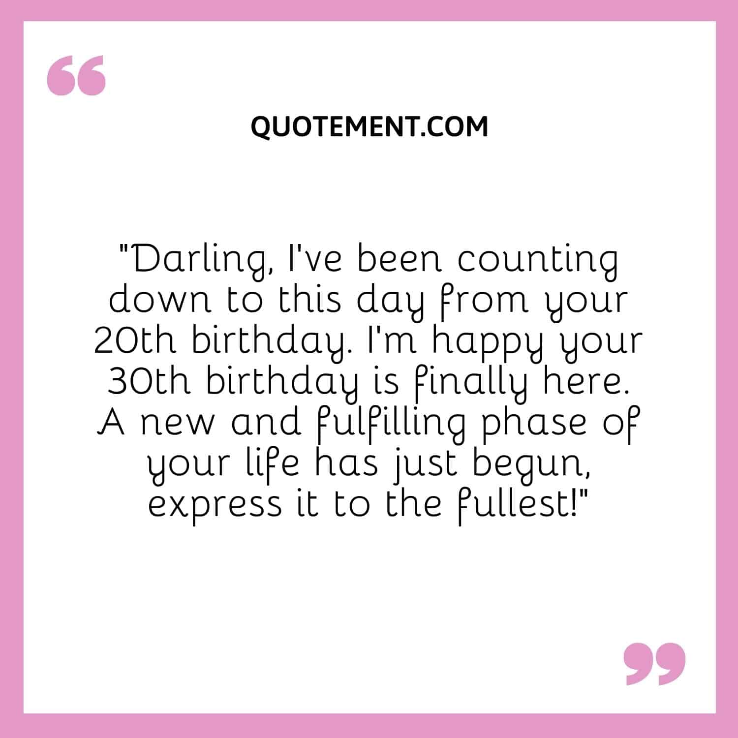 “Darling, I’ve been counting down to this day from your 20th birthday. I’m happy your 30th birthday is finally here. A new and fulfilling phase of your life has just begun, express it to the fullest!”