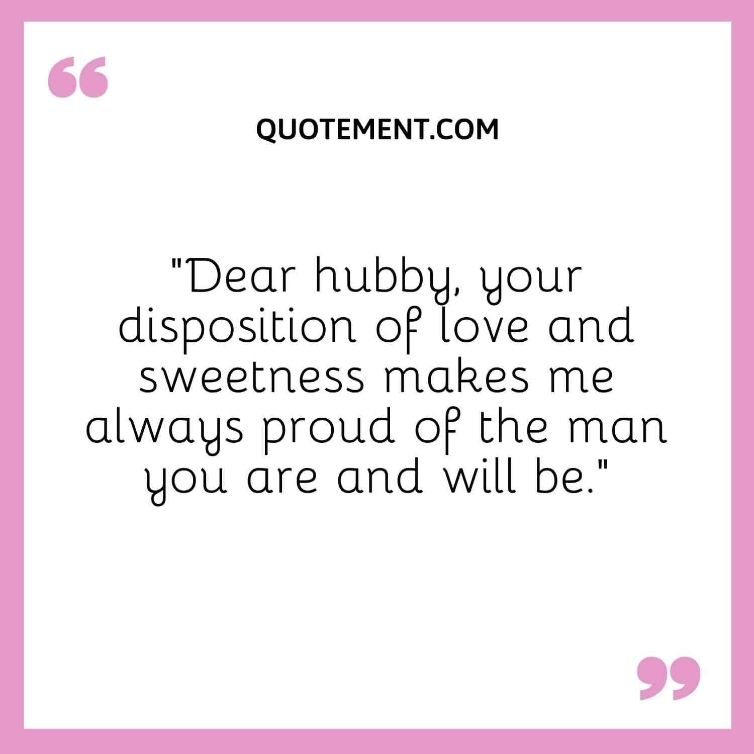 “Dear hubby, your disposition of love and sweetness makes me always proud of the man you are and will be.”