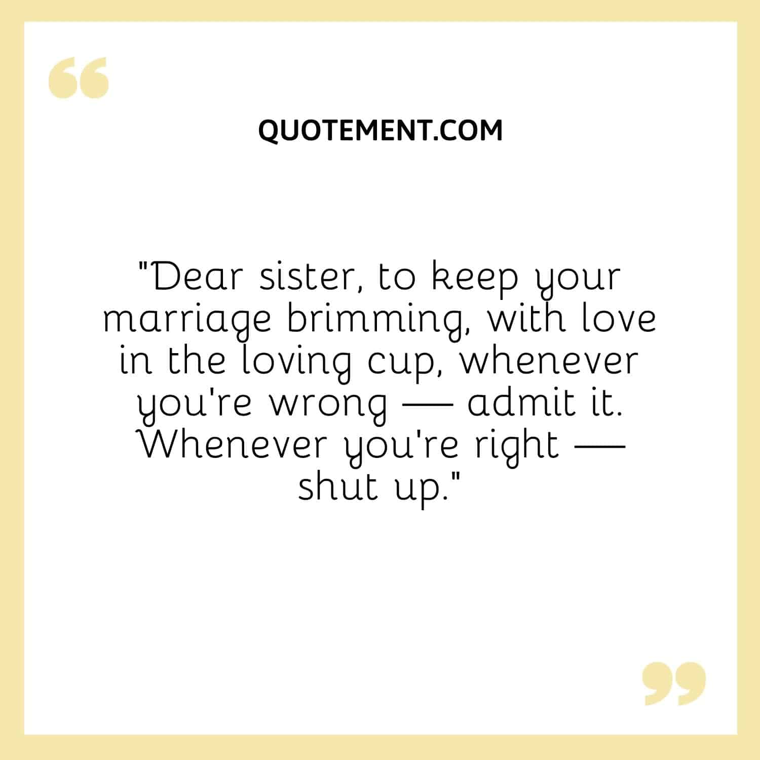 Dear sister, to keep your marriage brimming, with love in the loving cup, whenever you're wrong — admit it