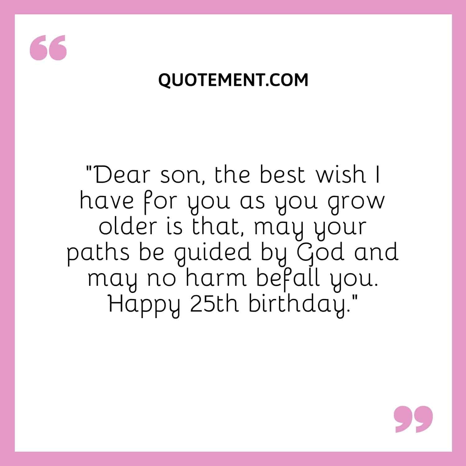 Dear son, the best wish I have for you as you grow older is that, may your paths be guided by God and may no harm befall you.