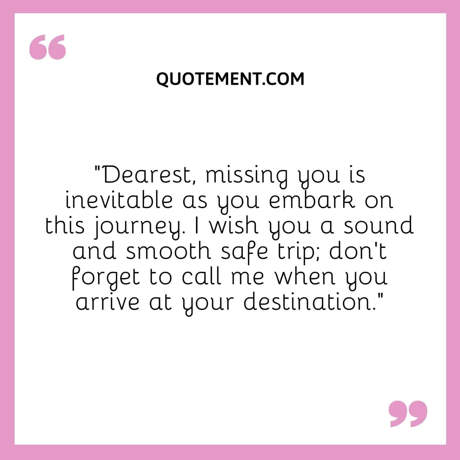 “Dearest, missing you is inevitable as you embark on this journey. I wish you a sound and smooth safe trip; don't forget to call me when you arrive at your destination.”