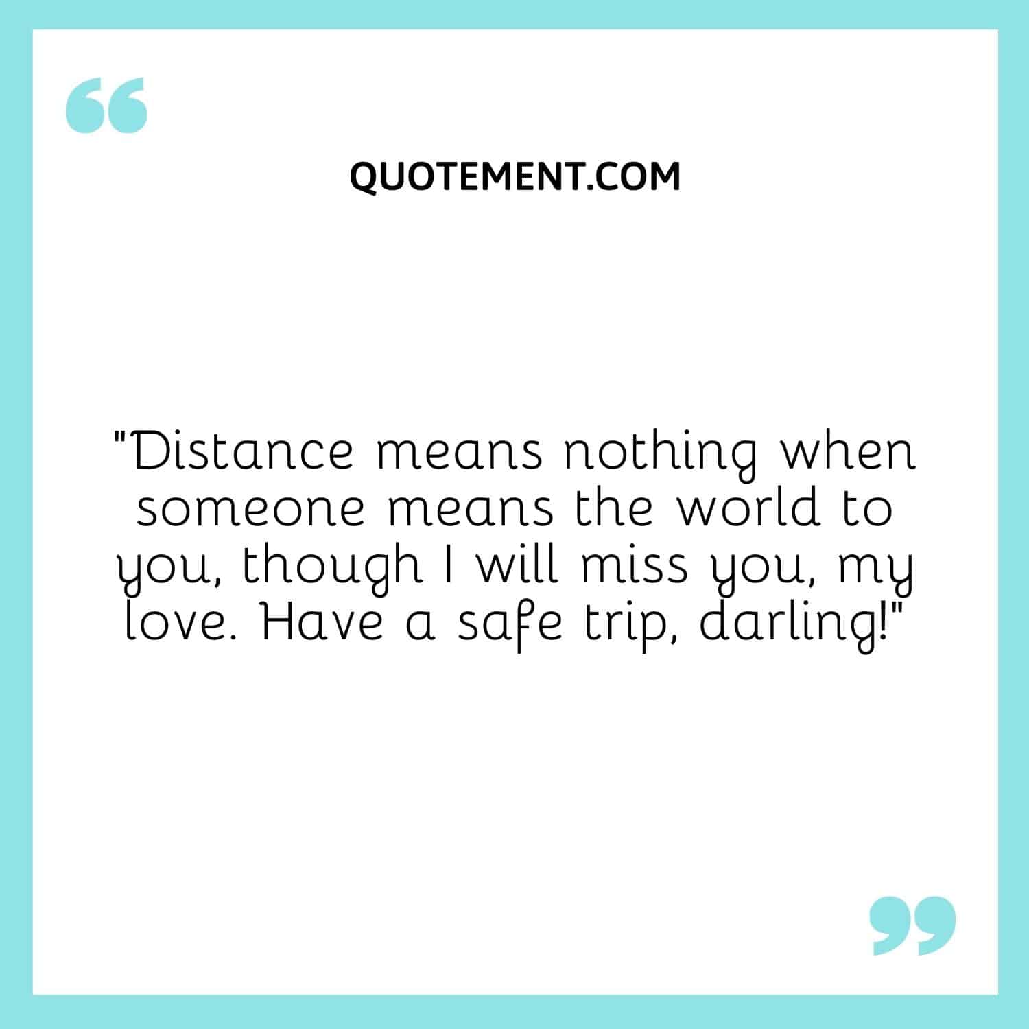 “Distance means nothing when someone means the world to you, though I will miss you, my love. Have a safe trip, darling!”