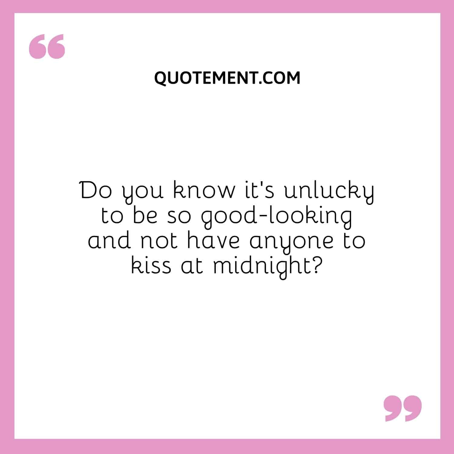 Do you know it’s unlucky to be so good-looking and not have anyone to kiss at midnight