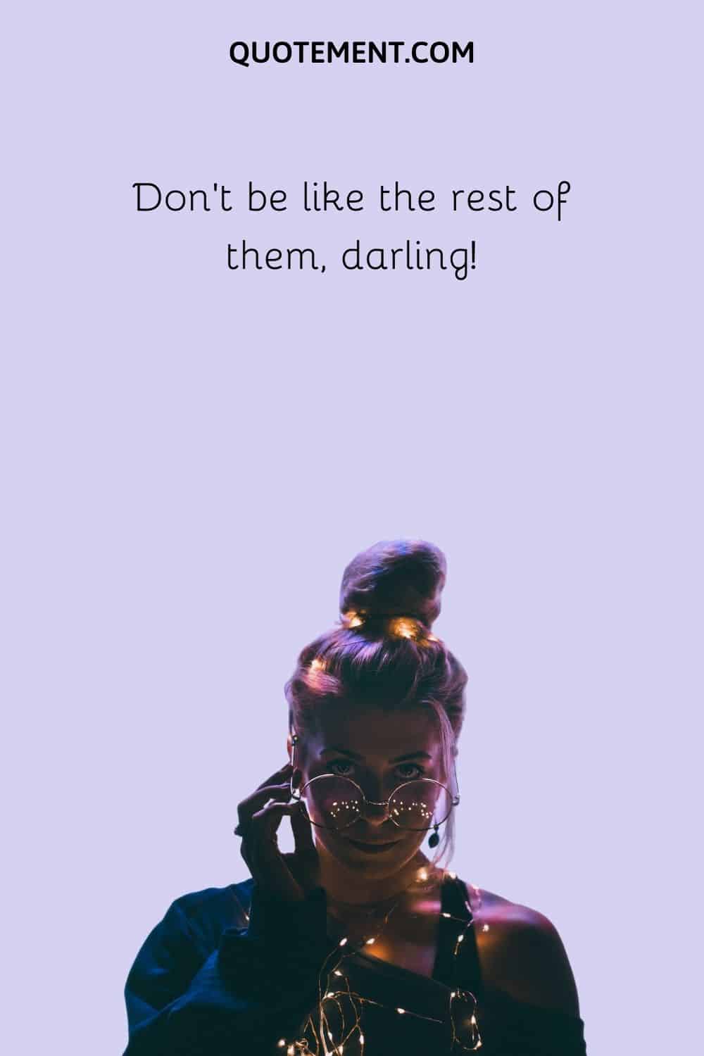 Don’t be like the rest of them, darling