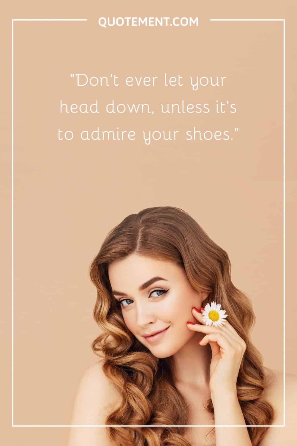 Don't ever let your head down, unless it's to admire your shoes.