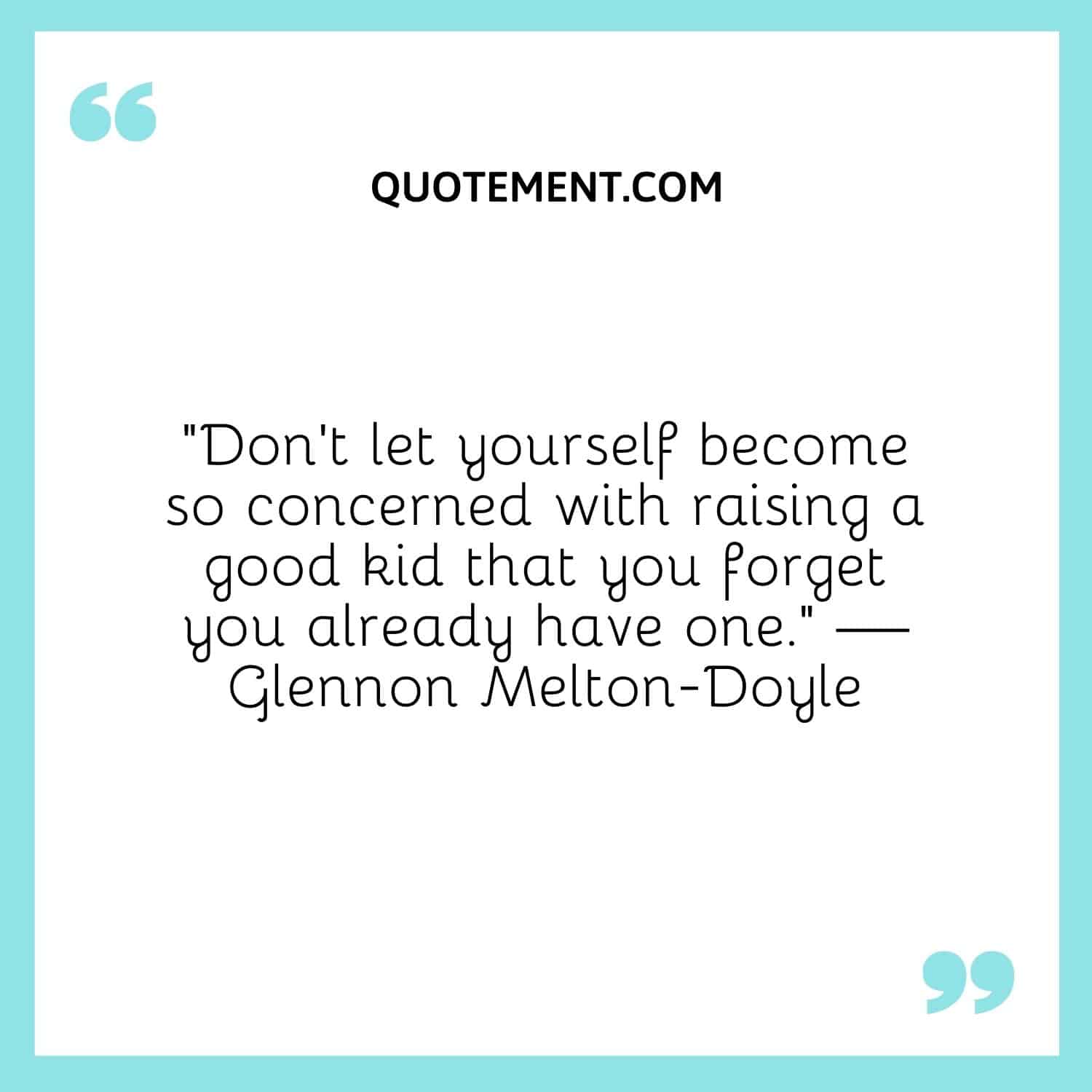 “Don’t let yourself become so concerned with raising a good kid that you forget you already have one.” — Glennon Melton-Doyle
