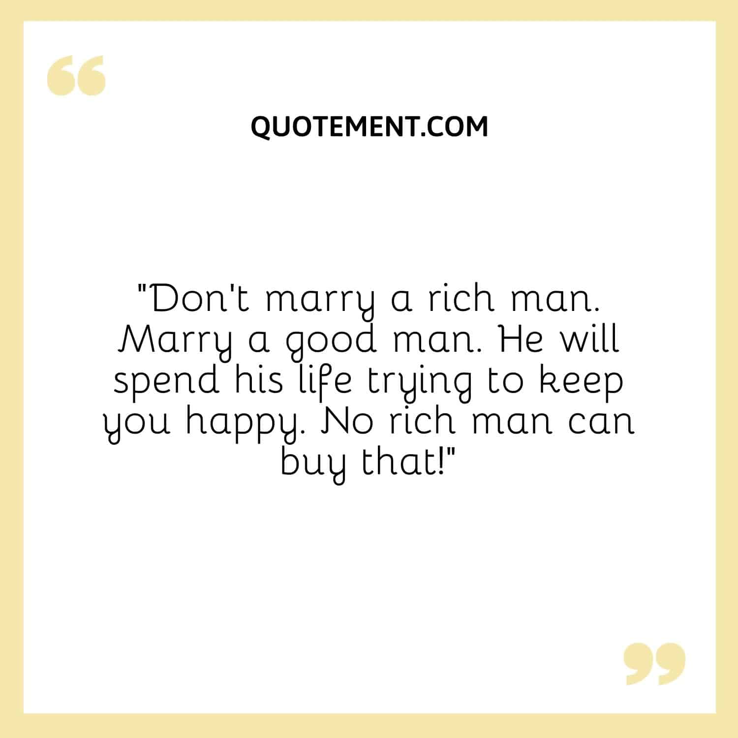 “Don't marry a rich man. Marry a good man. He will spend his life trying to keep you happy. No rich man can buy that!”