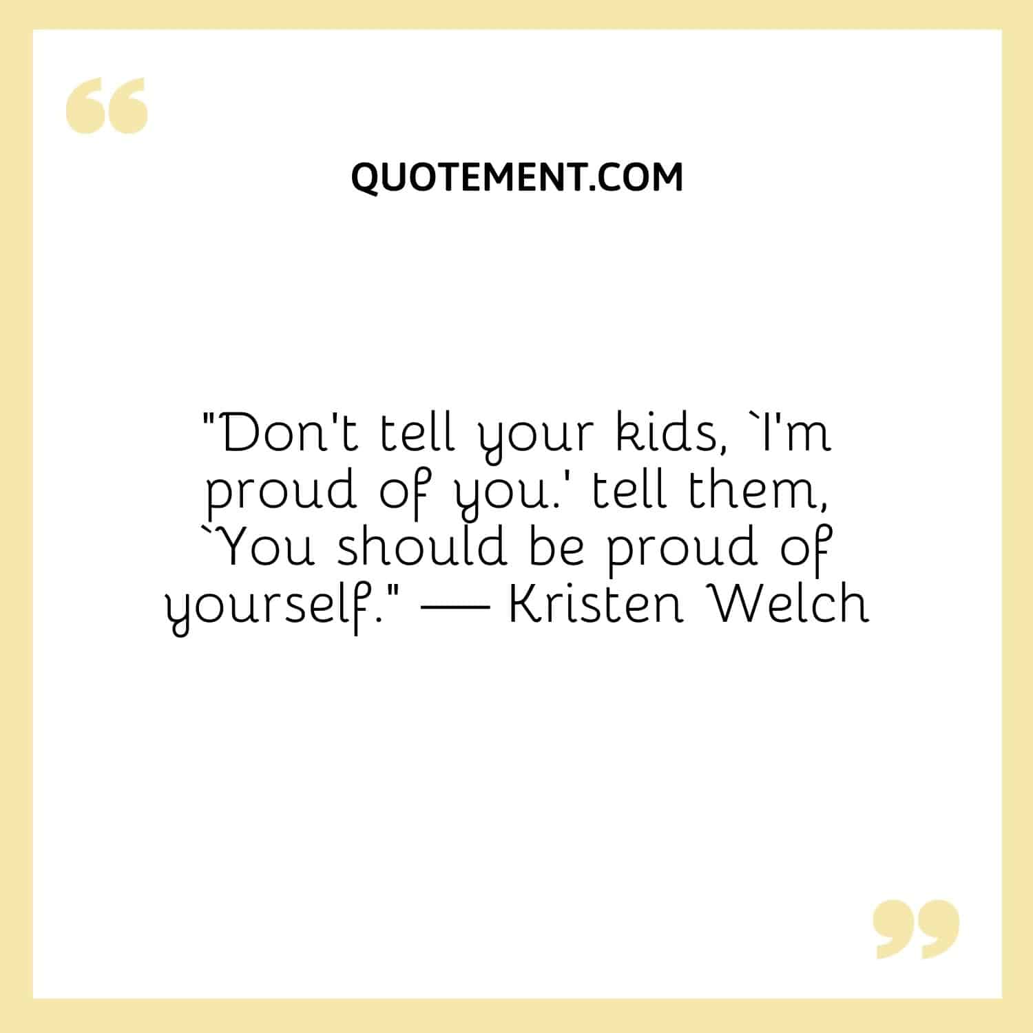 “Don’t tell your kids, ‘I’m proud of you.’ tell them, ‘You should be proud of yourself.” — Kristen Welch