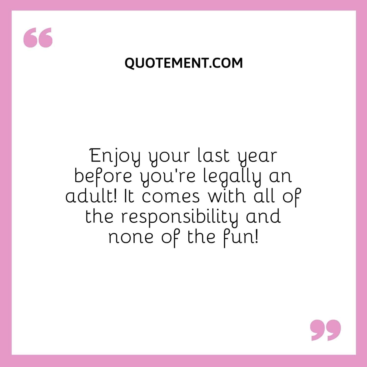 Enjoy your last year before you’re legally an adult