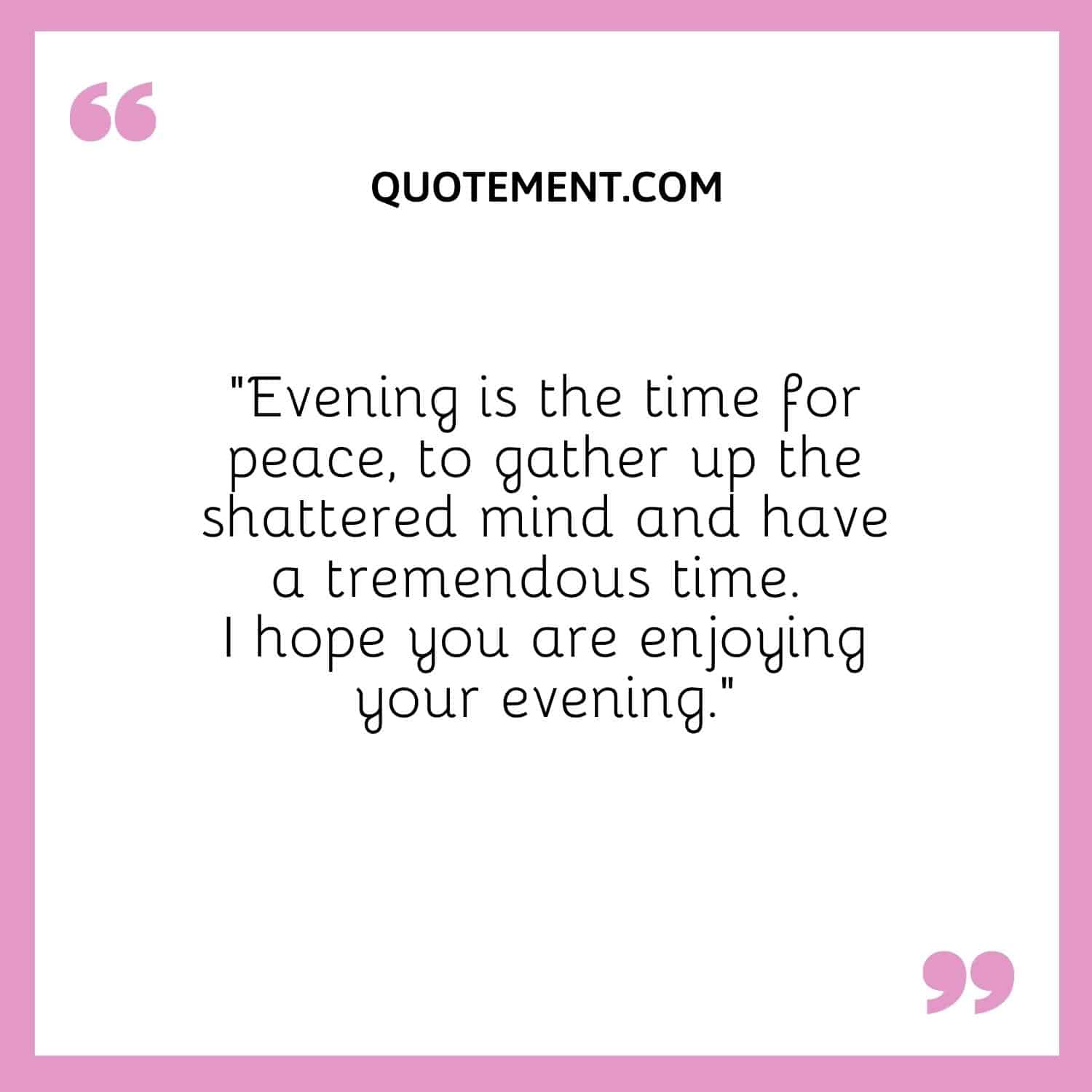 Evening is the time for peace, to gather up the shattered mind and have a tremendous time