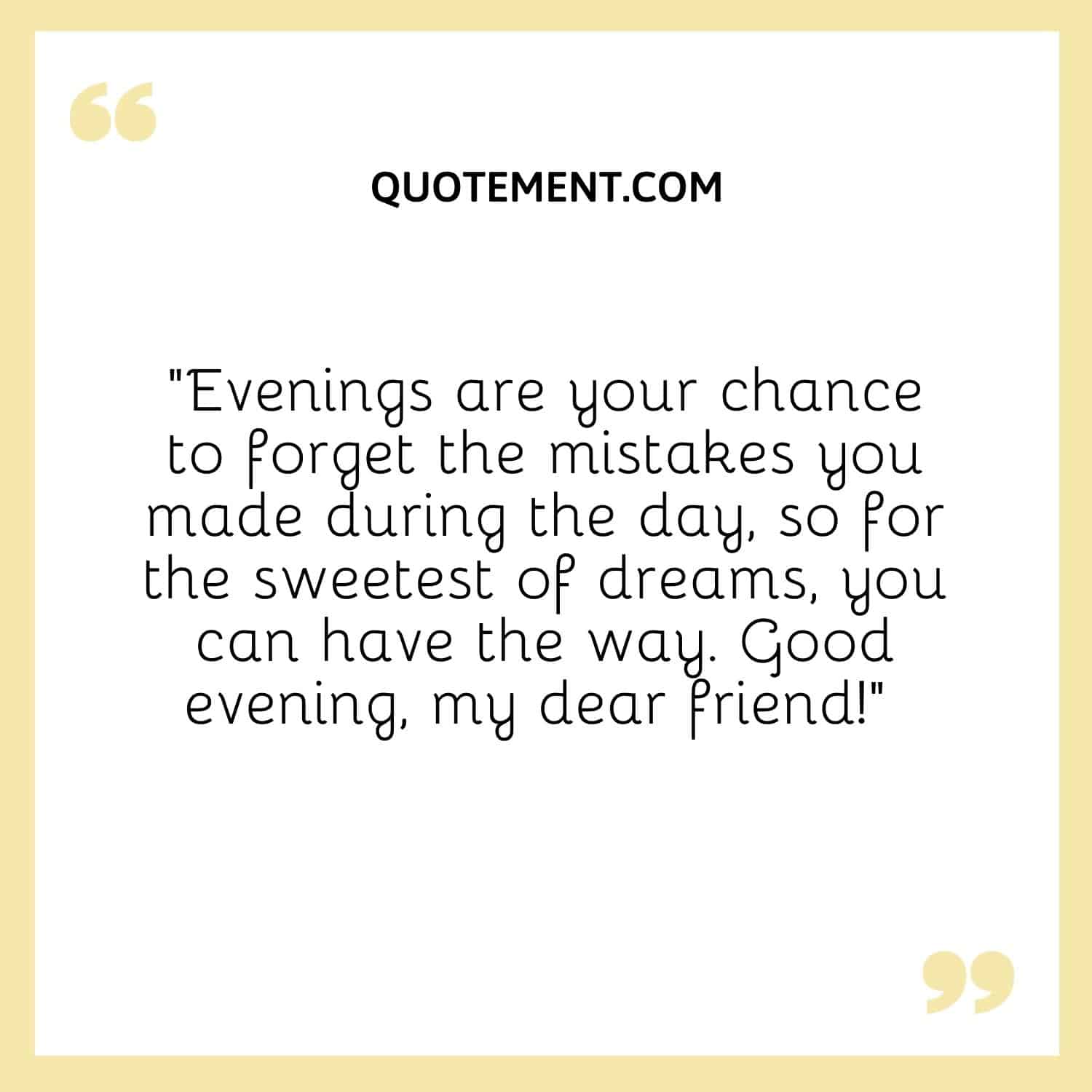 Evenings are your chance to forget the mistakes you made during the day,