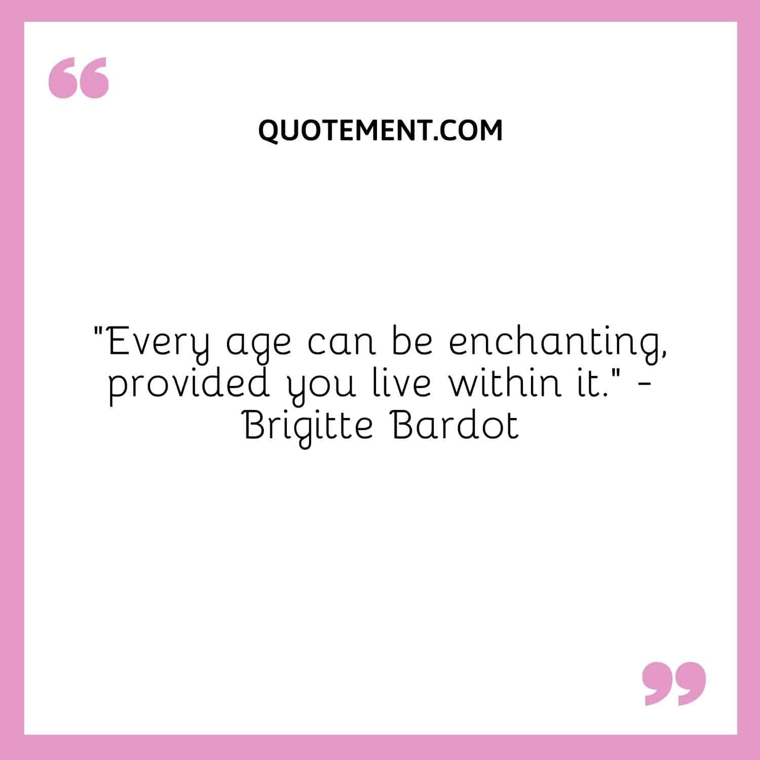 Every age can be enchanting, provided you live within it. — Brigitte Bardot