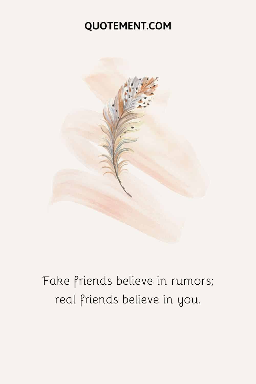 Fake friends believe in rumors; real friends believe in you.