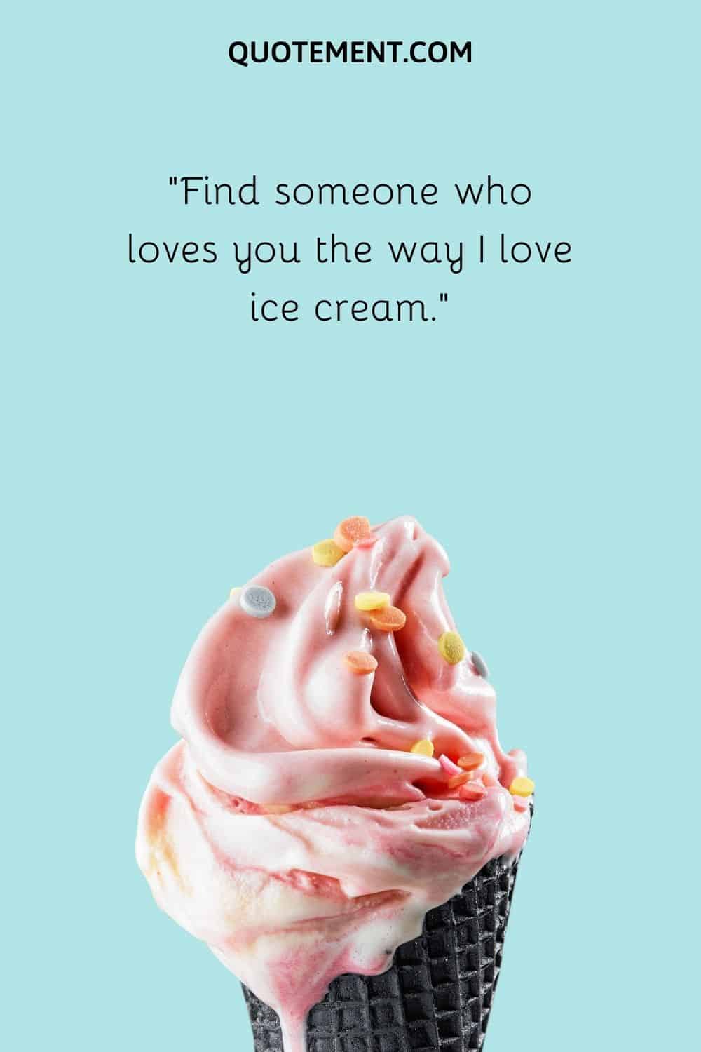 Find someone who loves you the way I love ice cream.