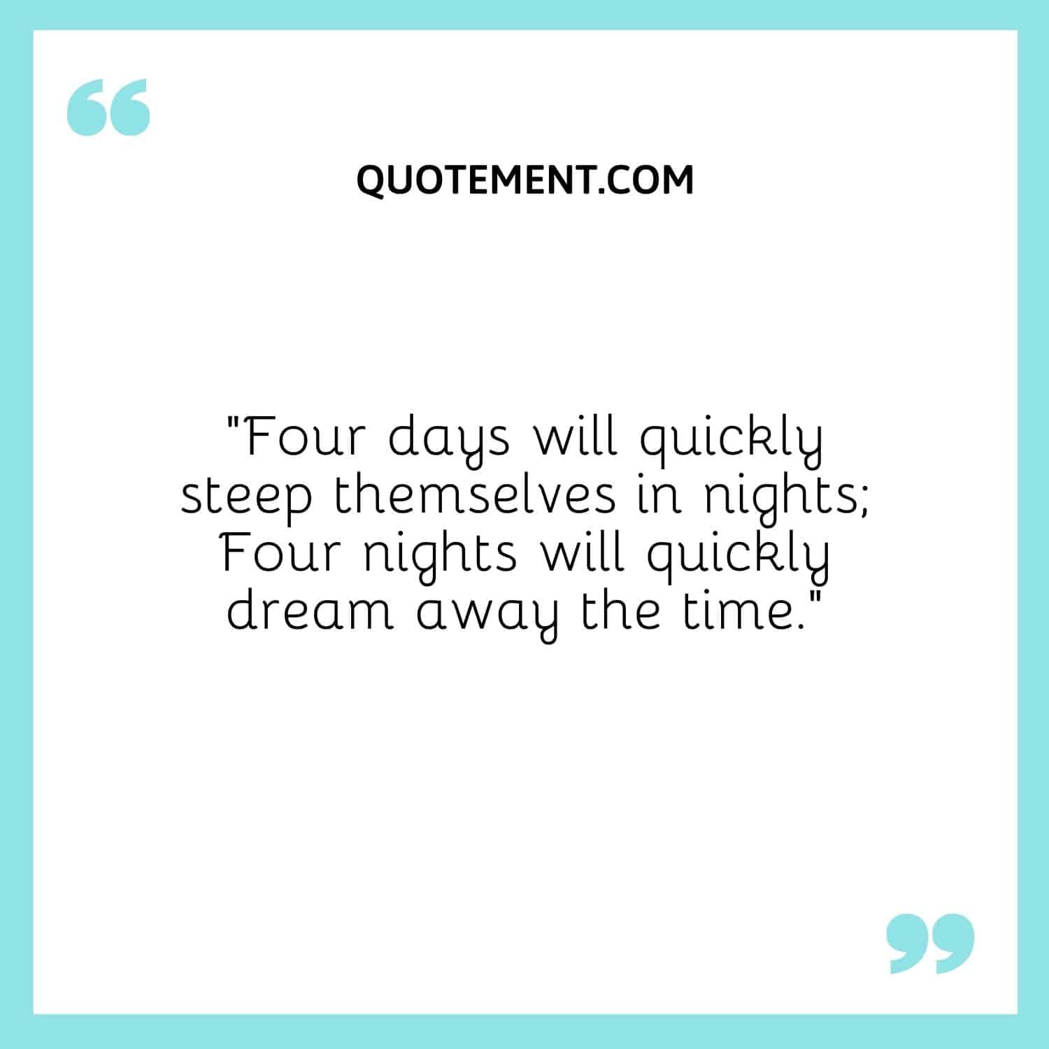 Four days will quickly steep themselves in nights; Four nights will quickly dream away the time.