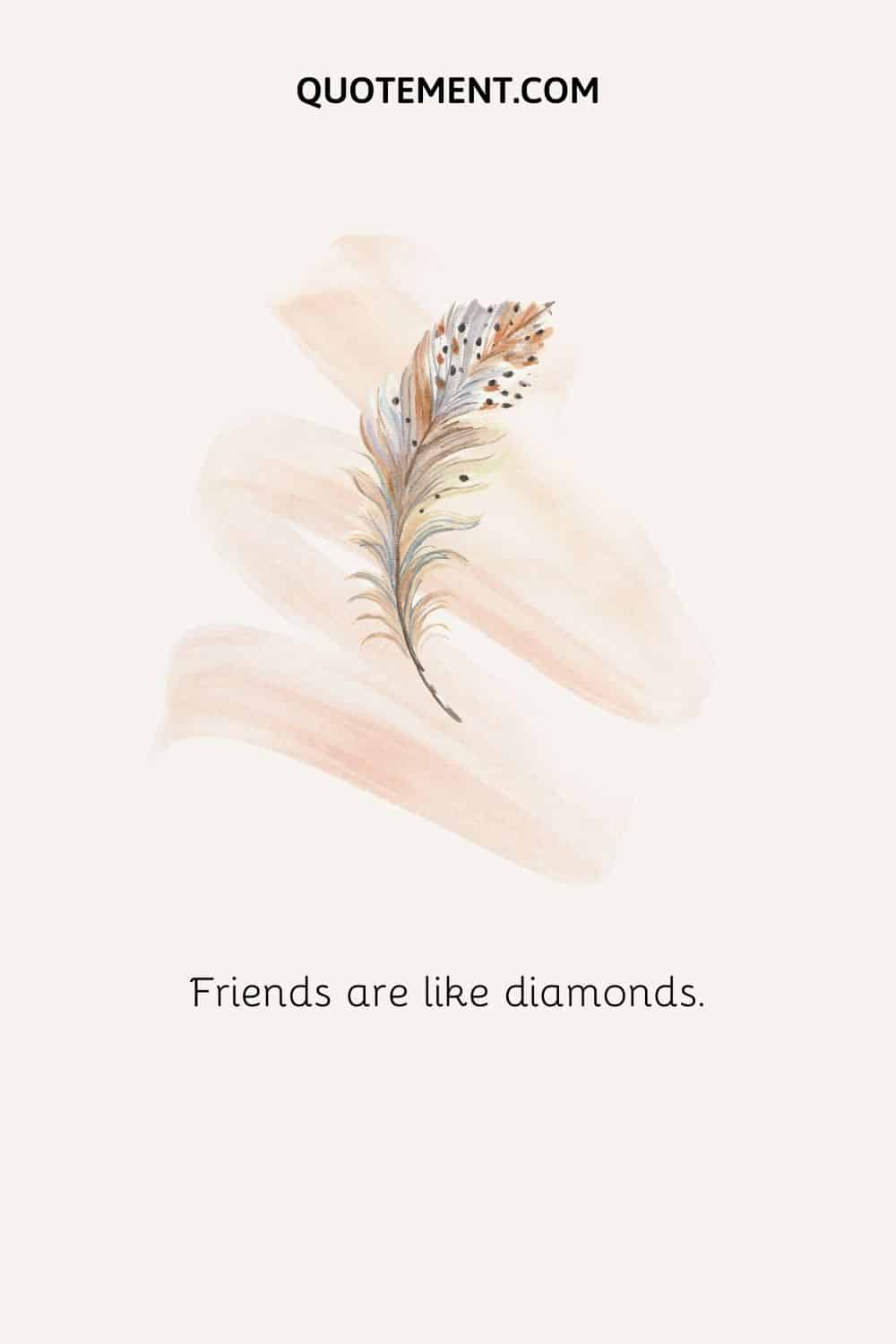 Friends are like diamonds.