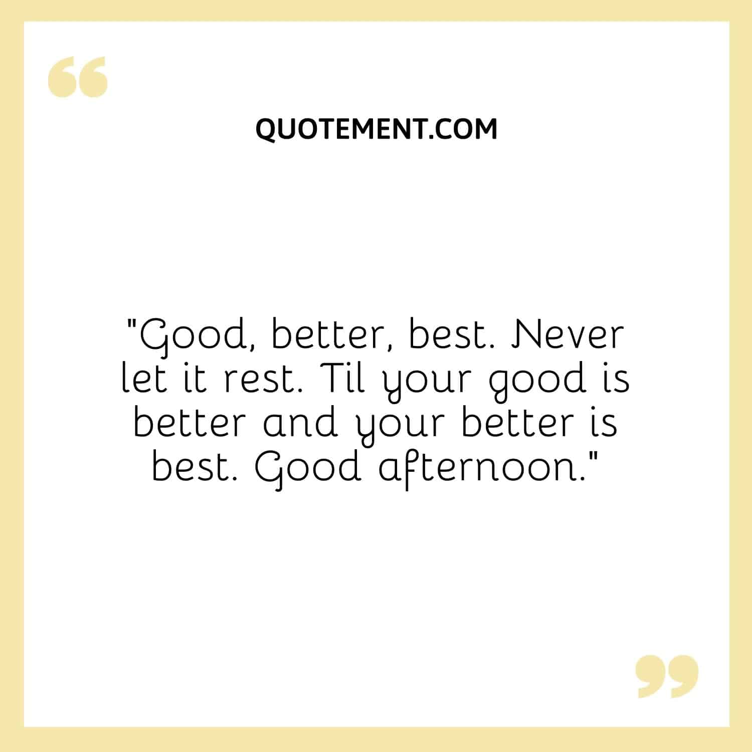 Good, better, best. Never let it rest. Til your good is better and your better is best. Good afternoon.