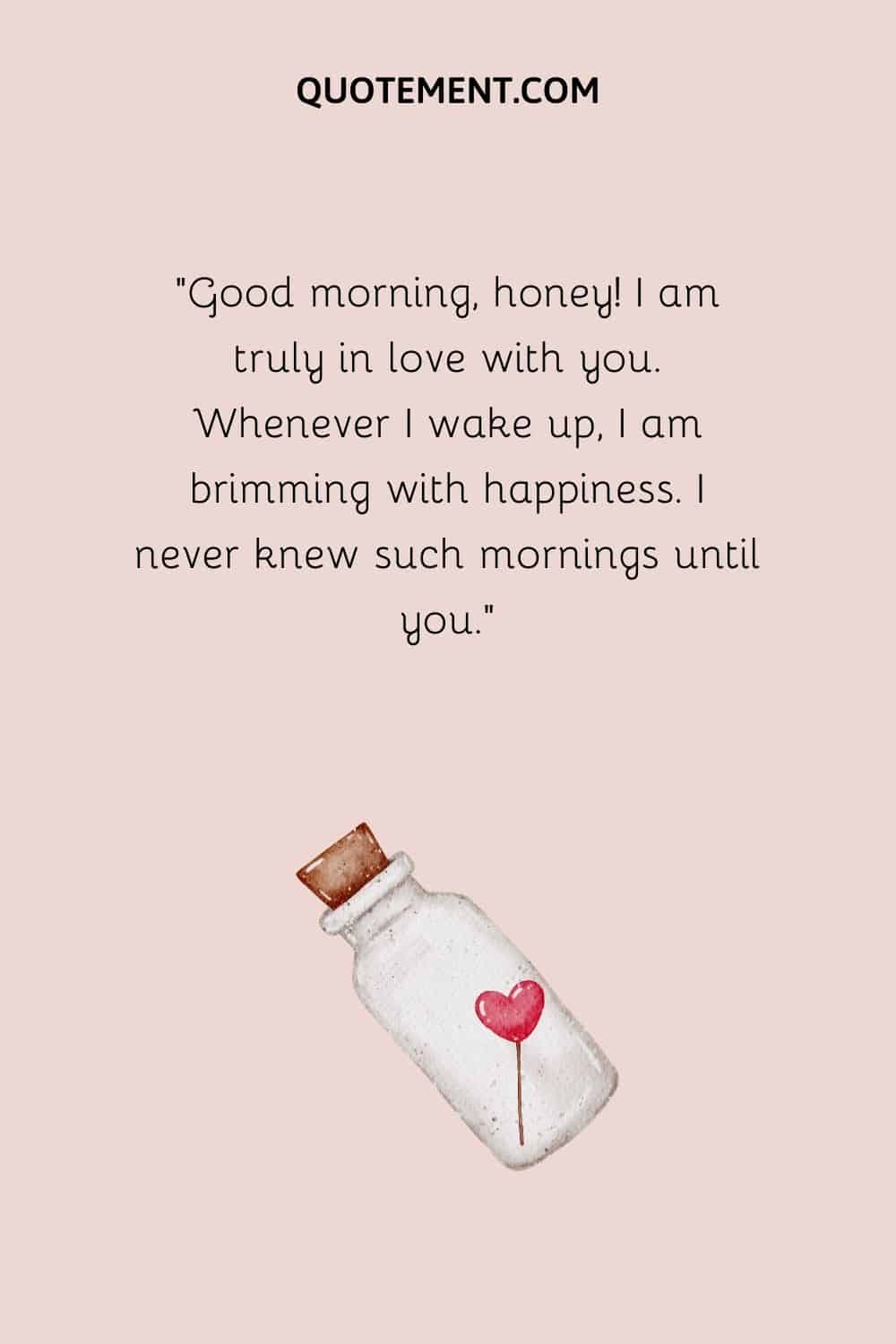 “Good morning, honey! I am truly in love with you. Whenever I wake up, I am brimming with happiness. I never knew such mornings until you.”