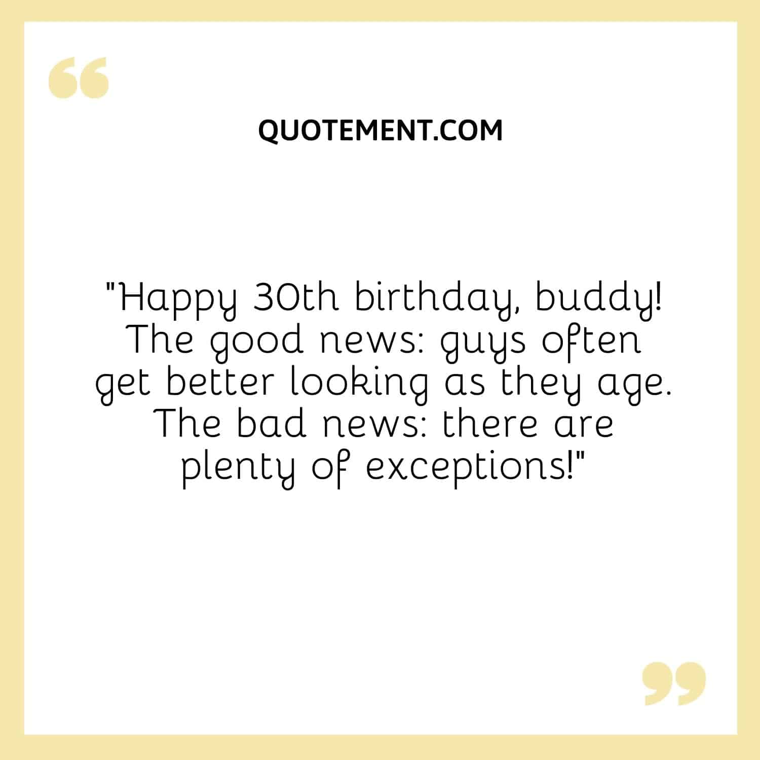 “Happy 30th birthday, buddy! The good news guys often get better looking as they age. The bad news there are plenty of exceptions!”