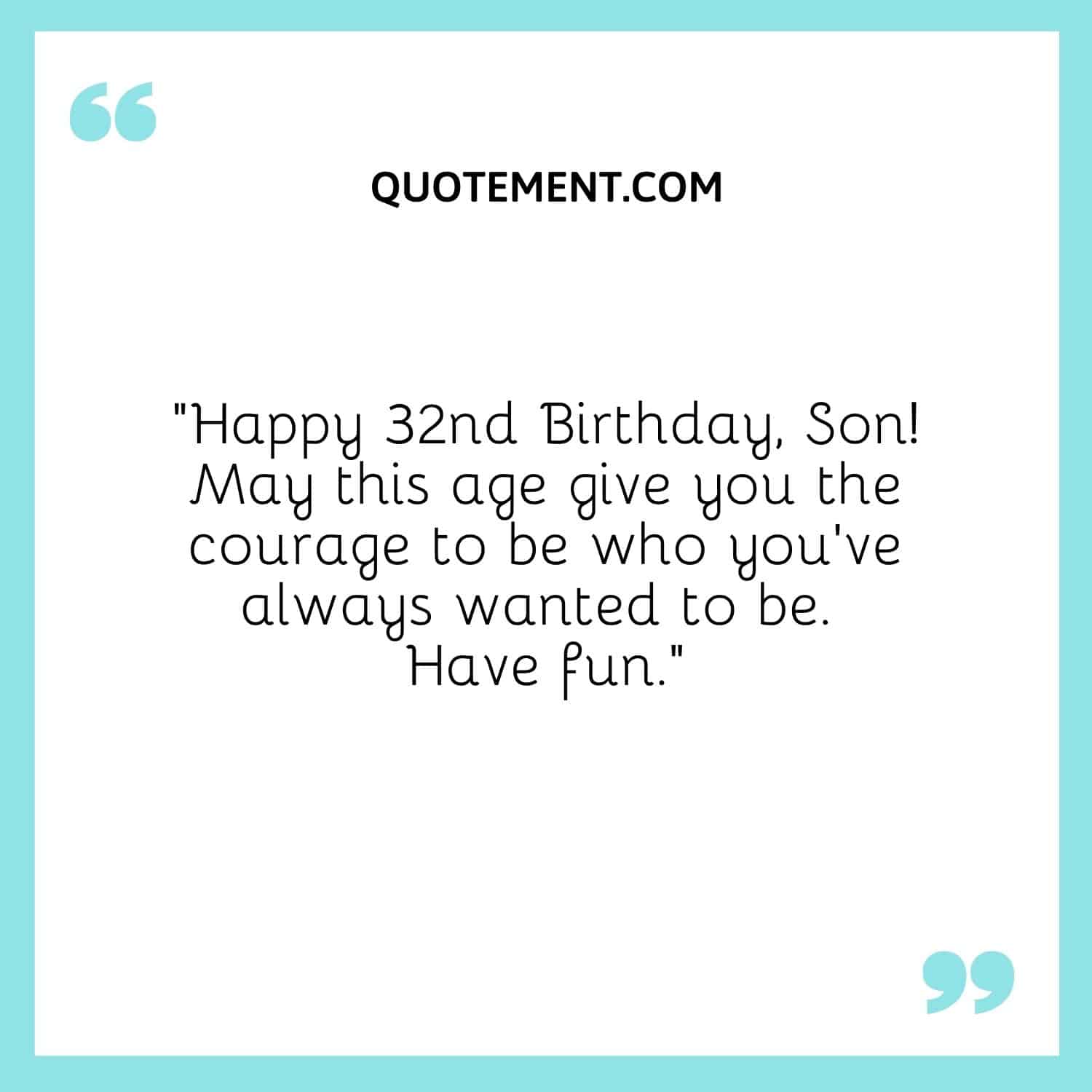 “Happy 32nd Birthday, Son! May this age give you the courage to be who you’ve always wanted to be. Have fun.”