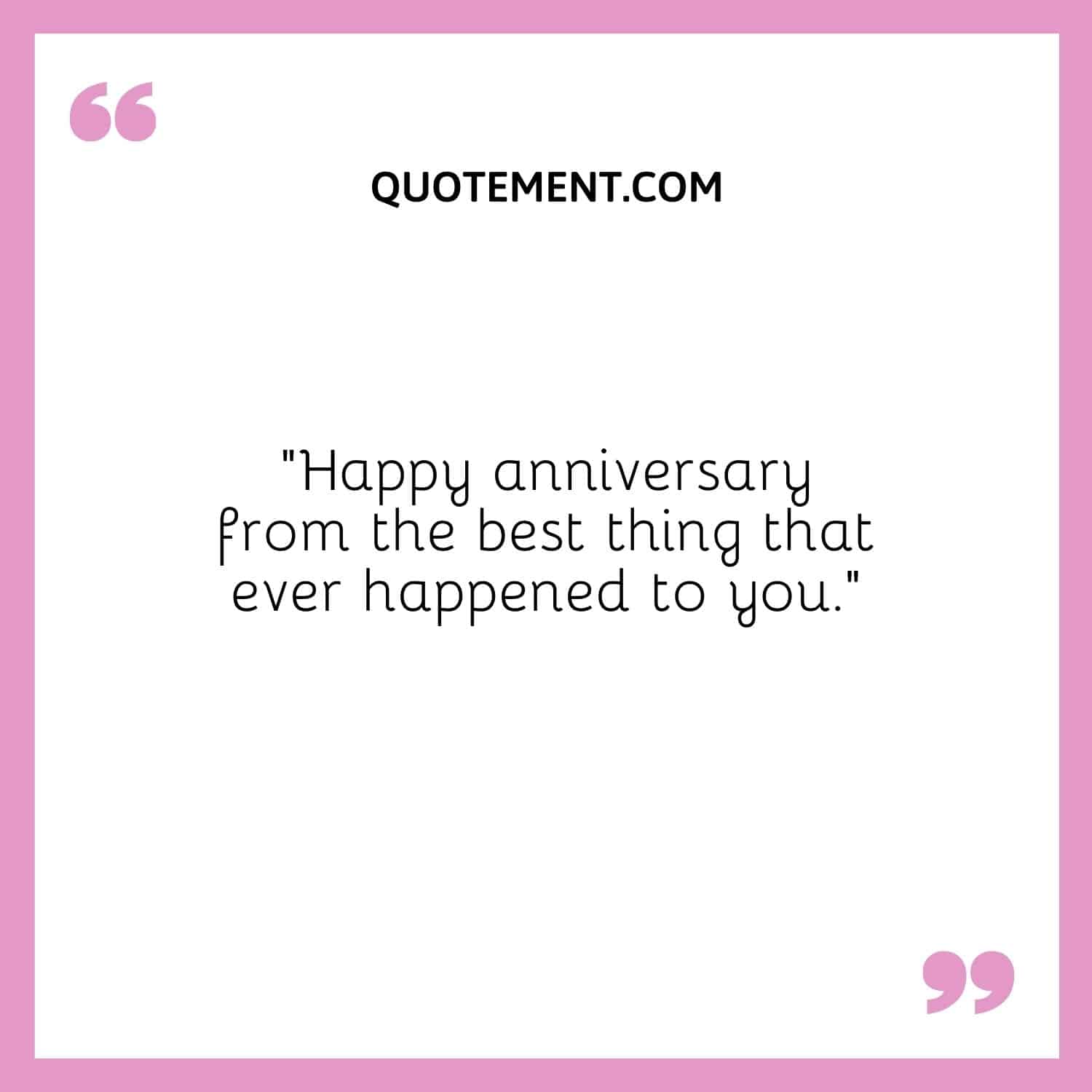 “Happy anniversary from the best thing that ever happened to you.”