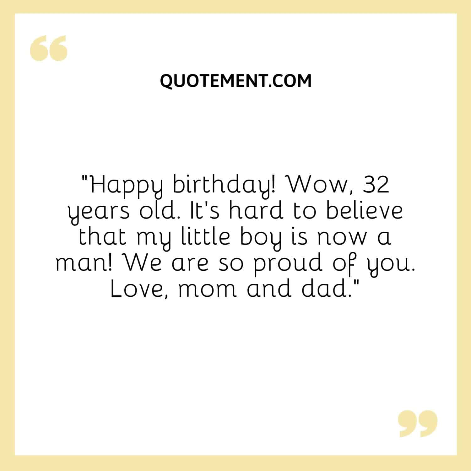 “Happy birthday! Wow, 32 years old. It’s hard to believe that my little boy is now a man! We are so proud of you. Love, mom and dad.”