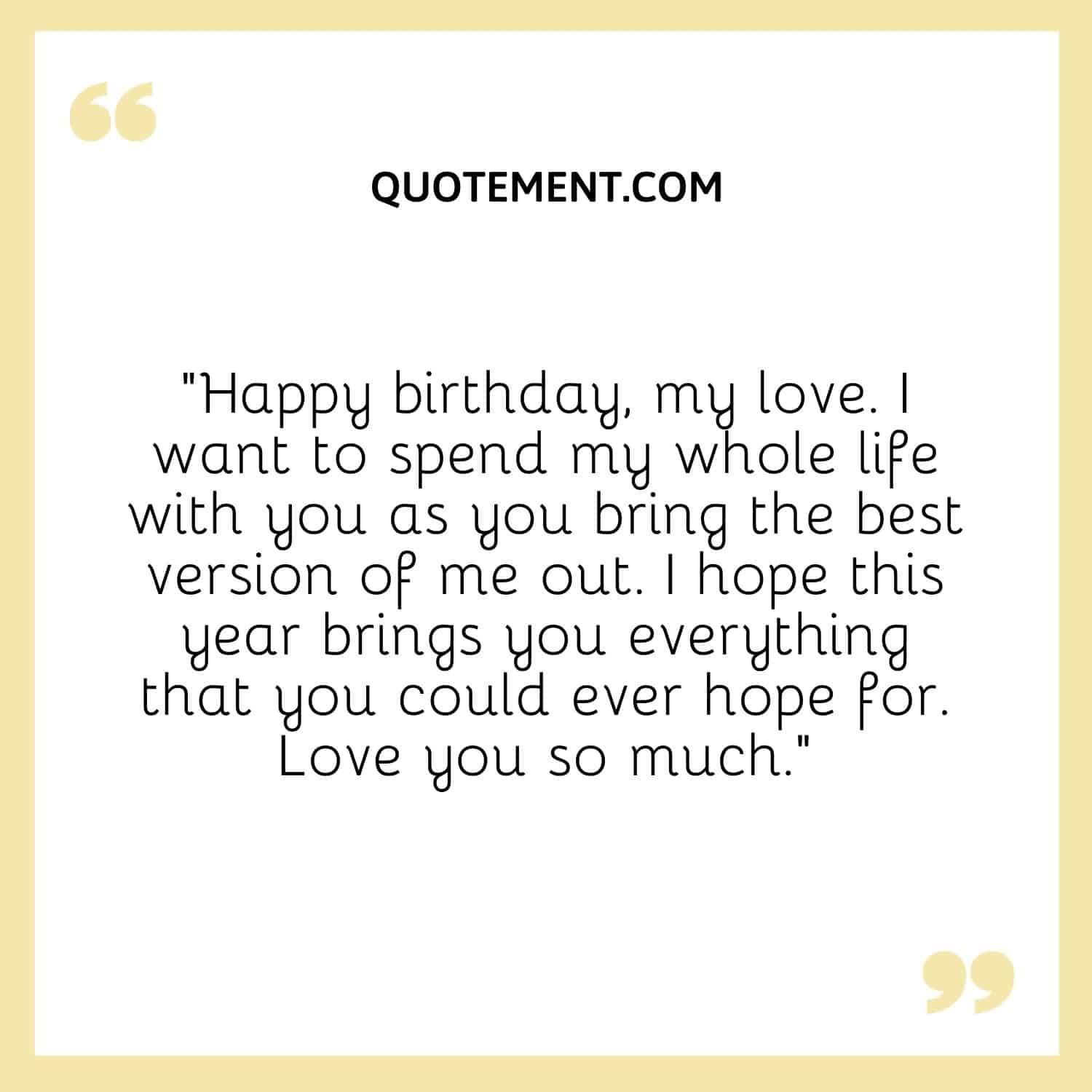 “Happy birthday, my love. I want to spend my whole life with you as you bring the best version of me out. I hope this year brings you everything that you could ever hope for. Love you so much.”