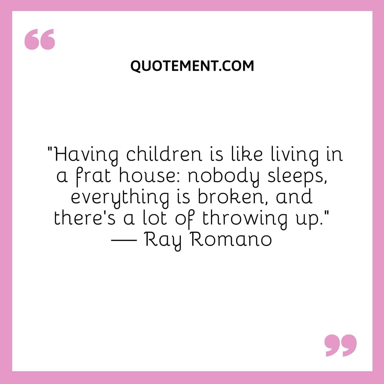 “Having children is like living in a frat house nobody sleeps, everything is broken, and there's a lot of throwing up.” — Ray Romano