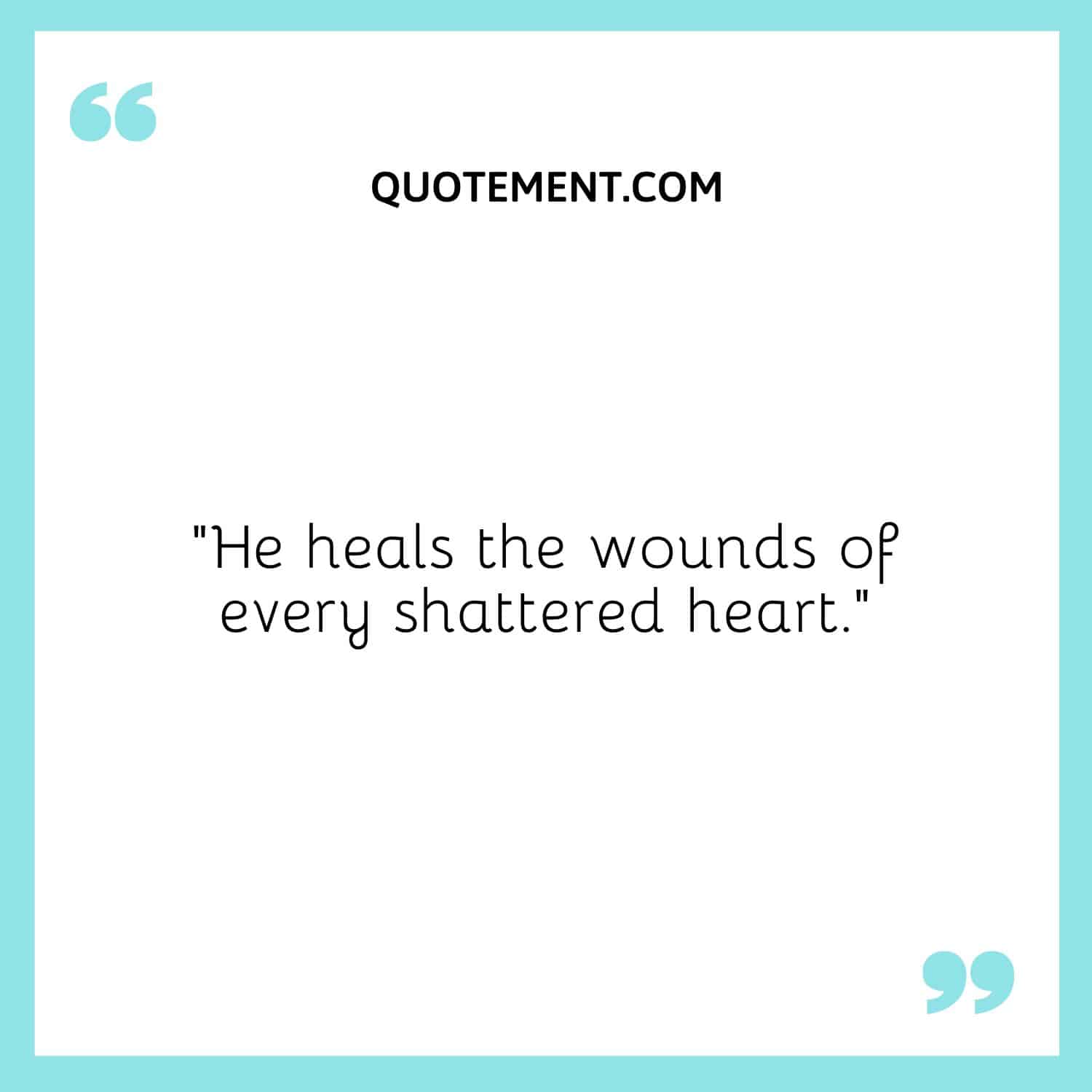 He heals the wounds of every shattered heart