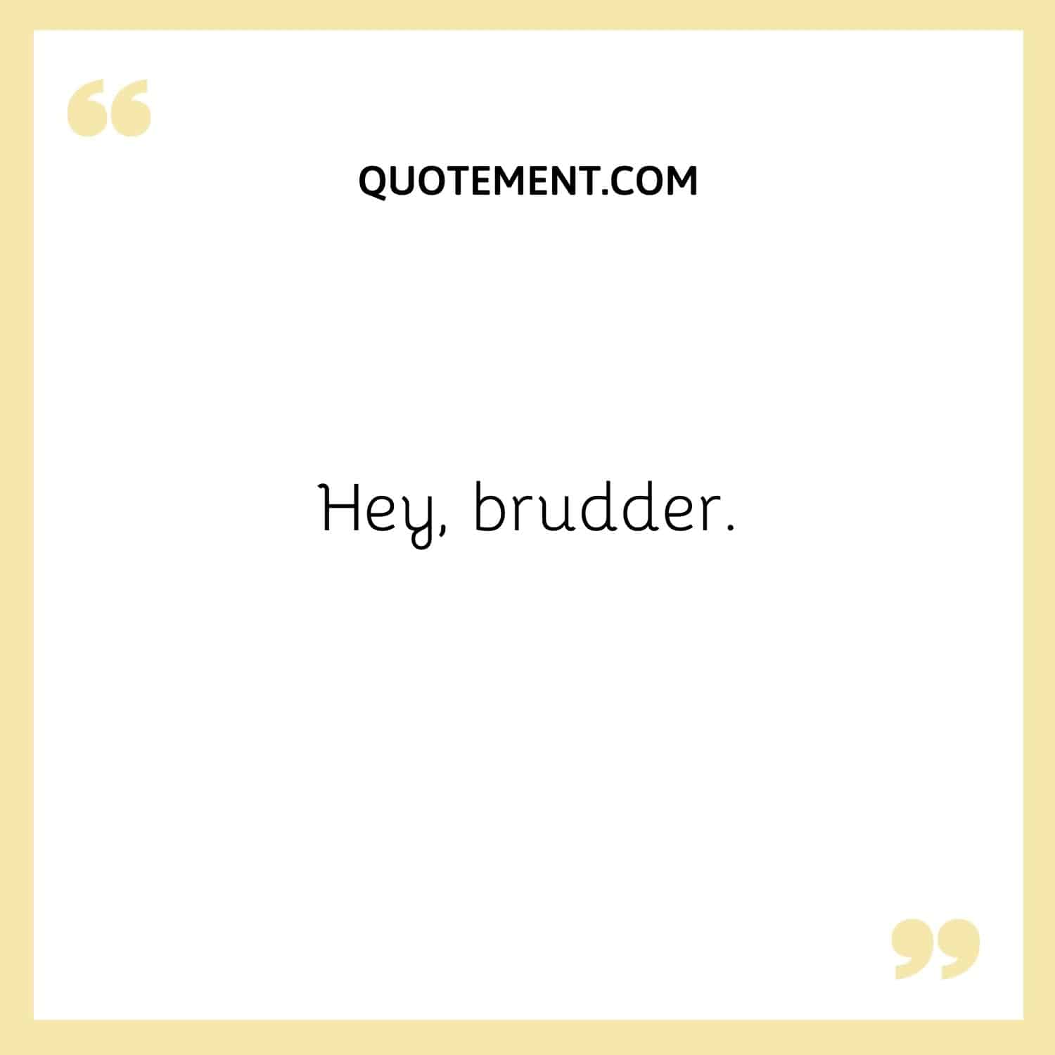 Hey, brudder