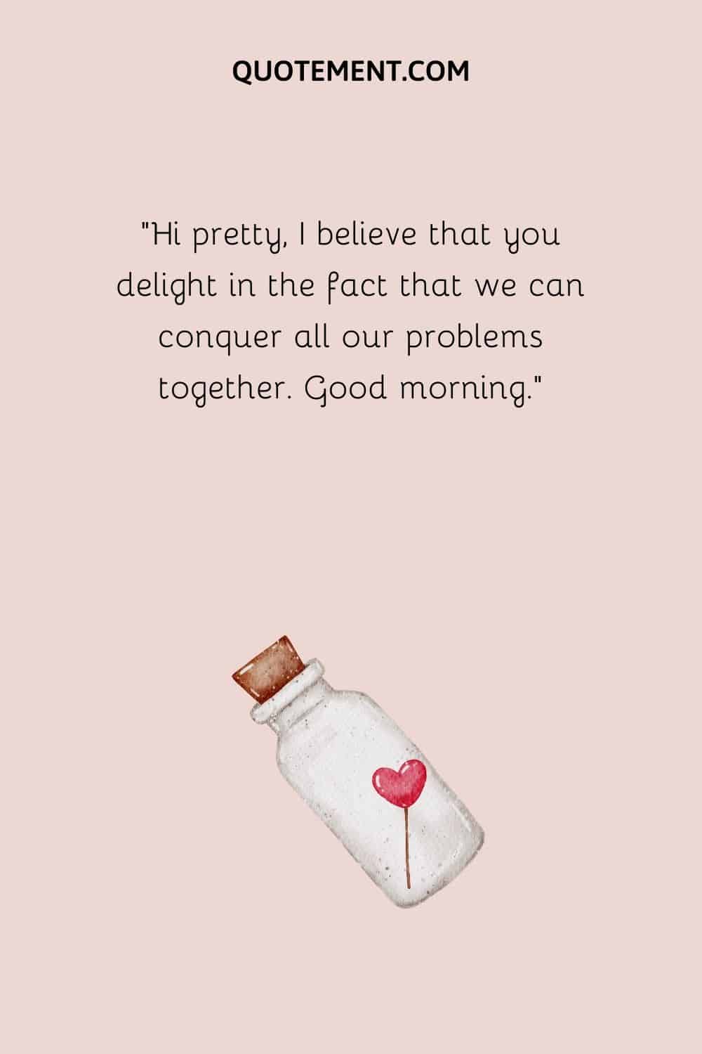 Hi pretty, I believe that you delight in the fact that we can conquer all our problems together. Good morning.