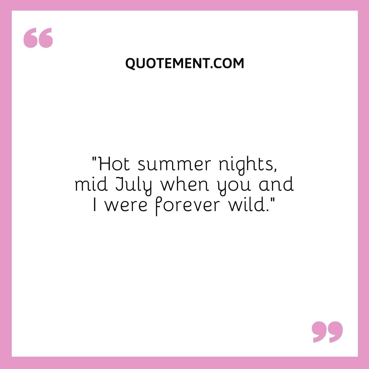 Hot summer nights, mid July when you and I were forever wild.