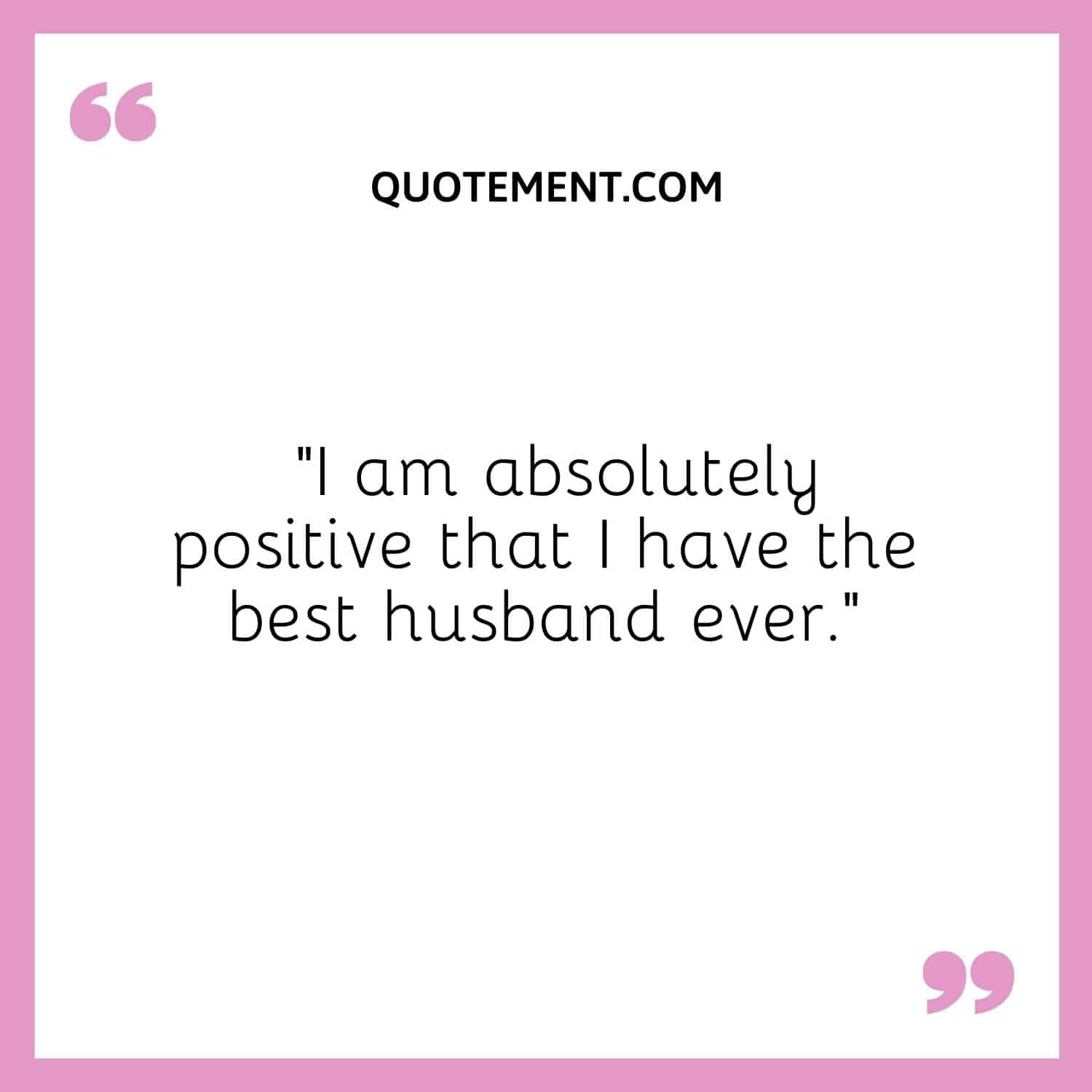 “I am absolutely positive that I have the best husband ever.”