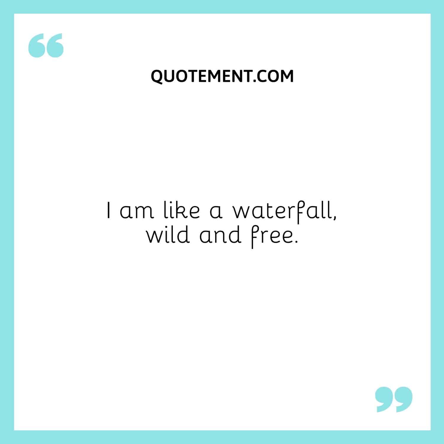 I am like a waterfall, wild and free