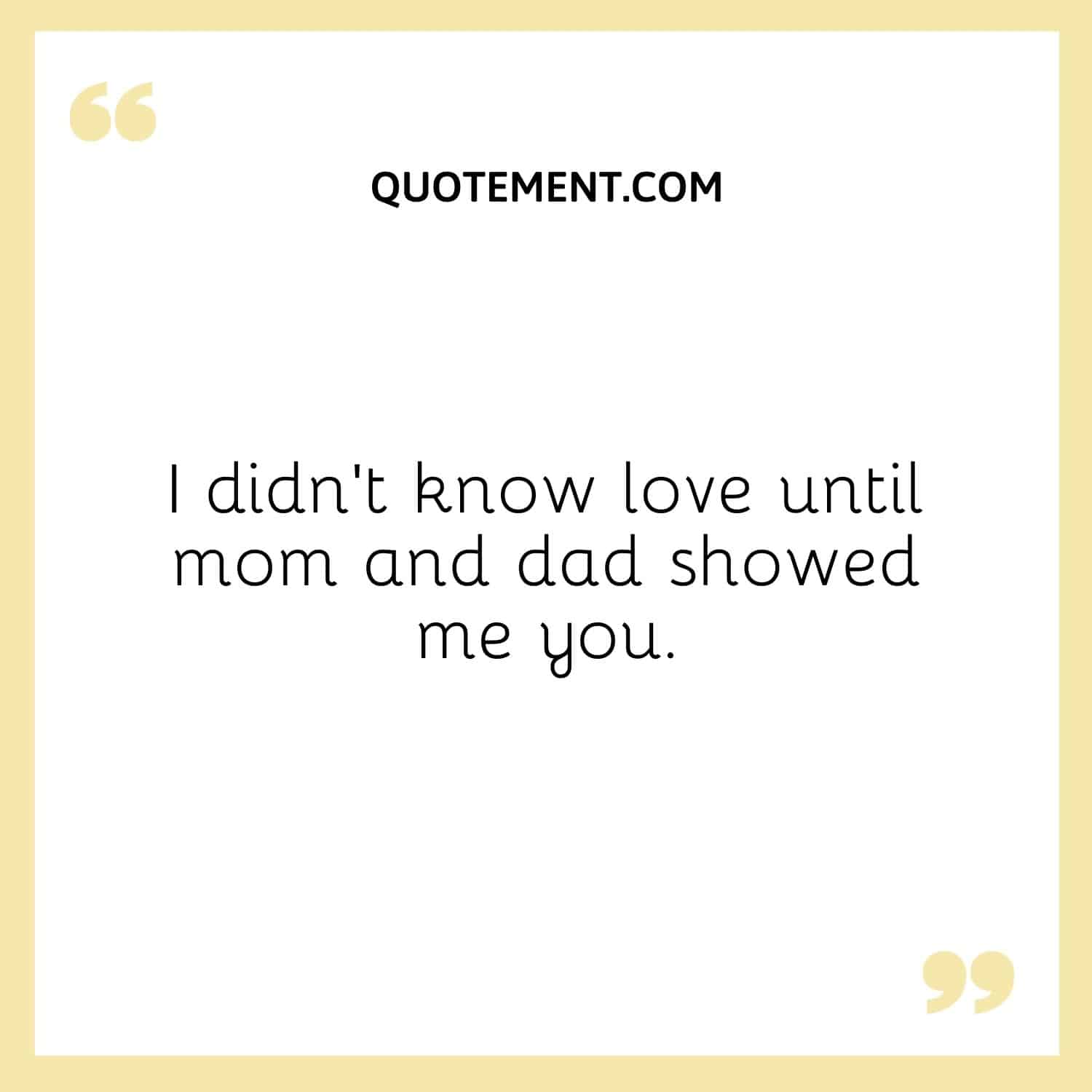 I didn't know love until mom and dad showed me you.