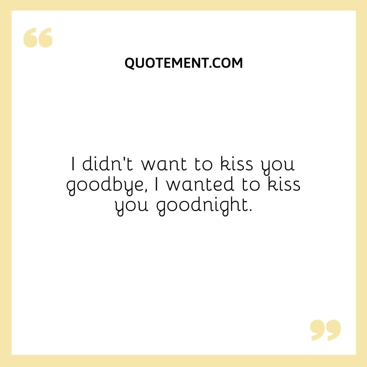 I didn’t want to kiss you goodbye, I wanted to kiss you goodnight