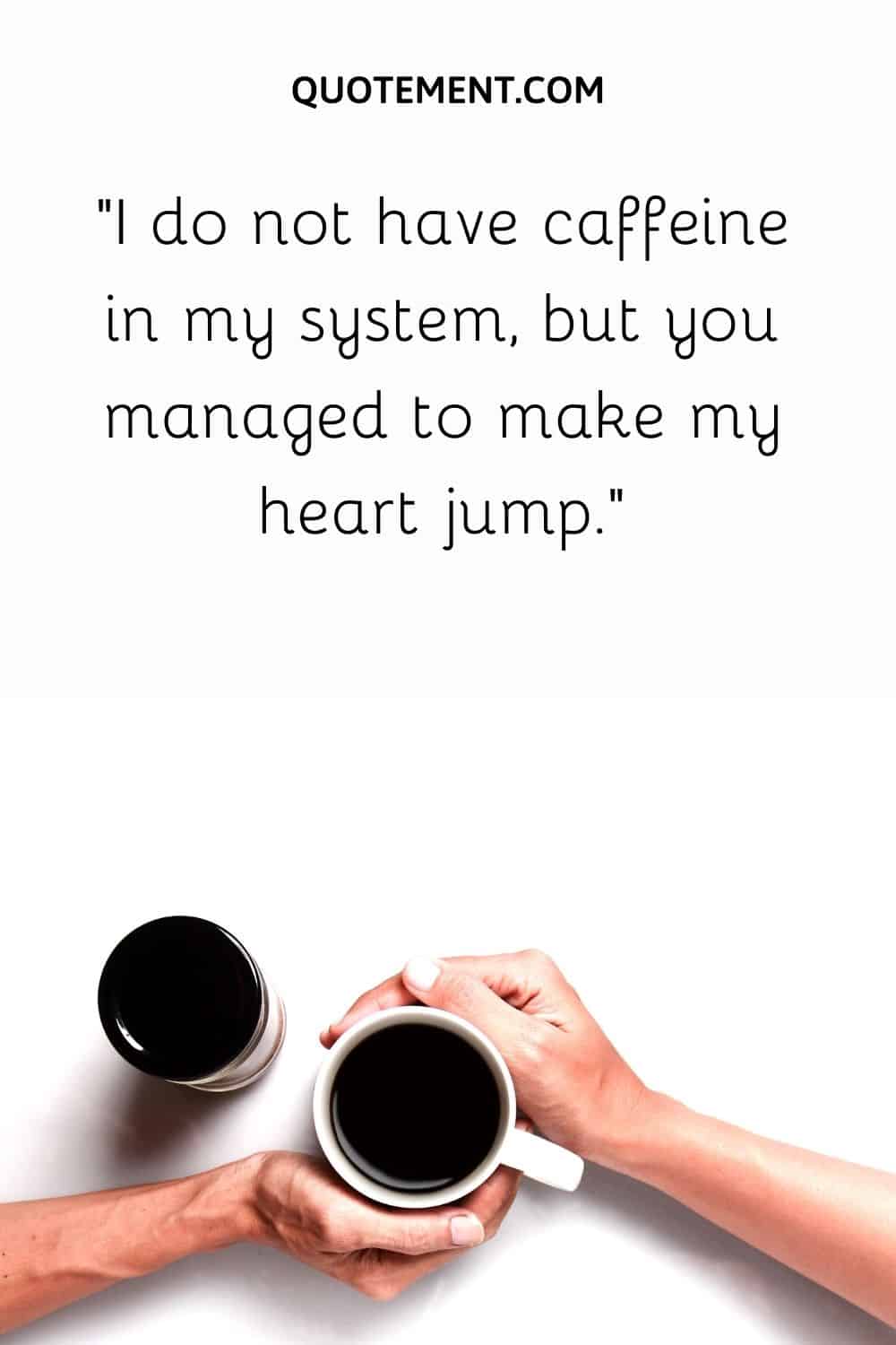 I do not have caffeine in my system, but you managed to make my heart jump