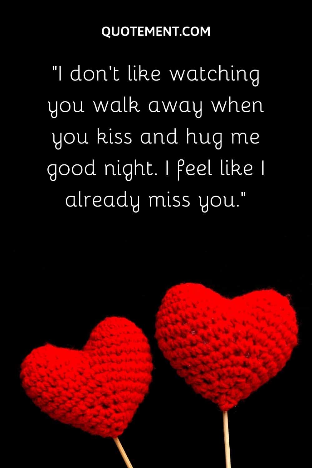 I don't like watching you walk away when you kiss and hug me good night. I feel like I already miss you.