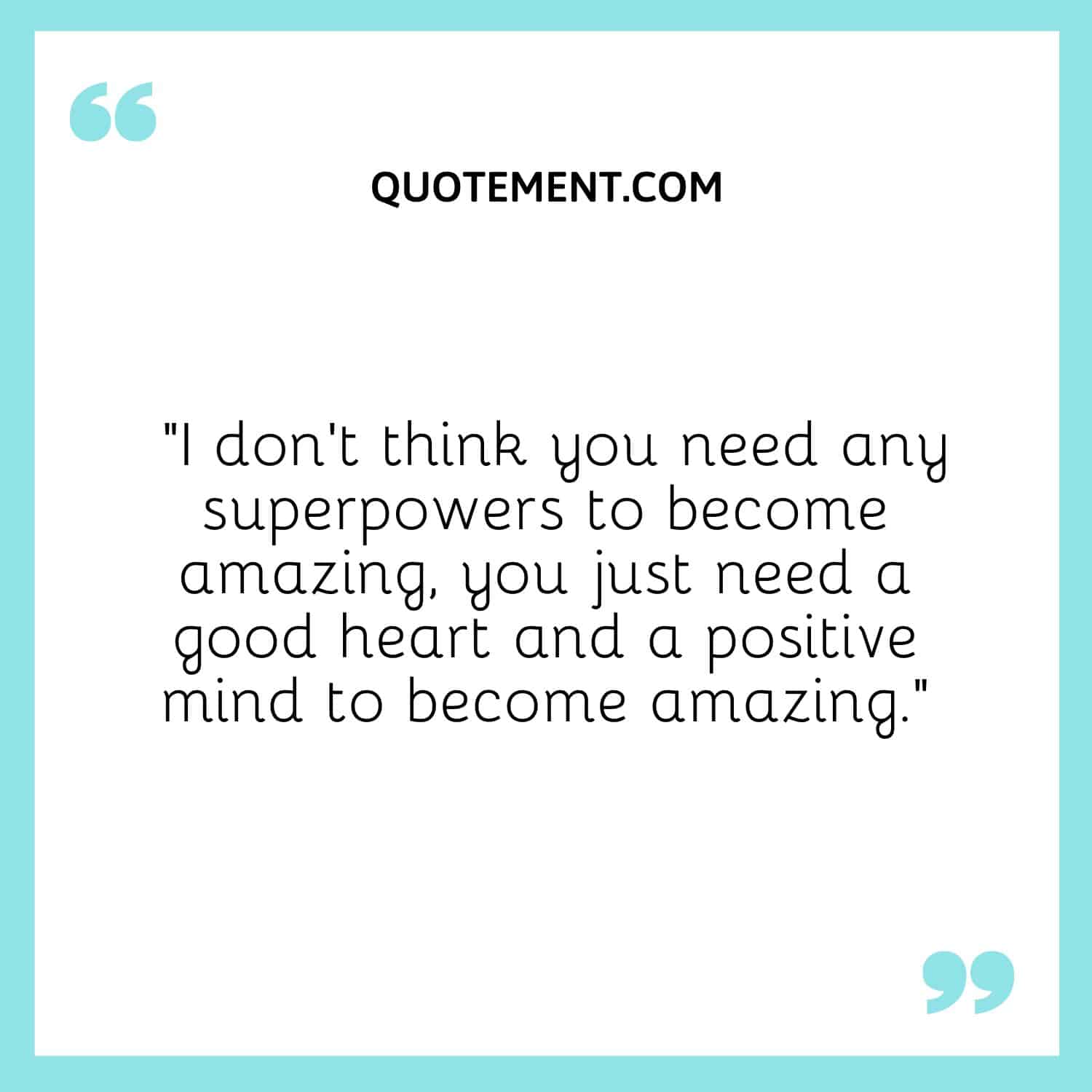 I don’t think you need any superpowers to become amazing, you just need a good heart